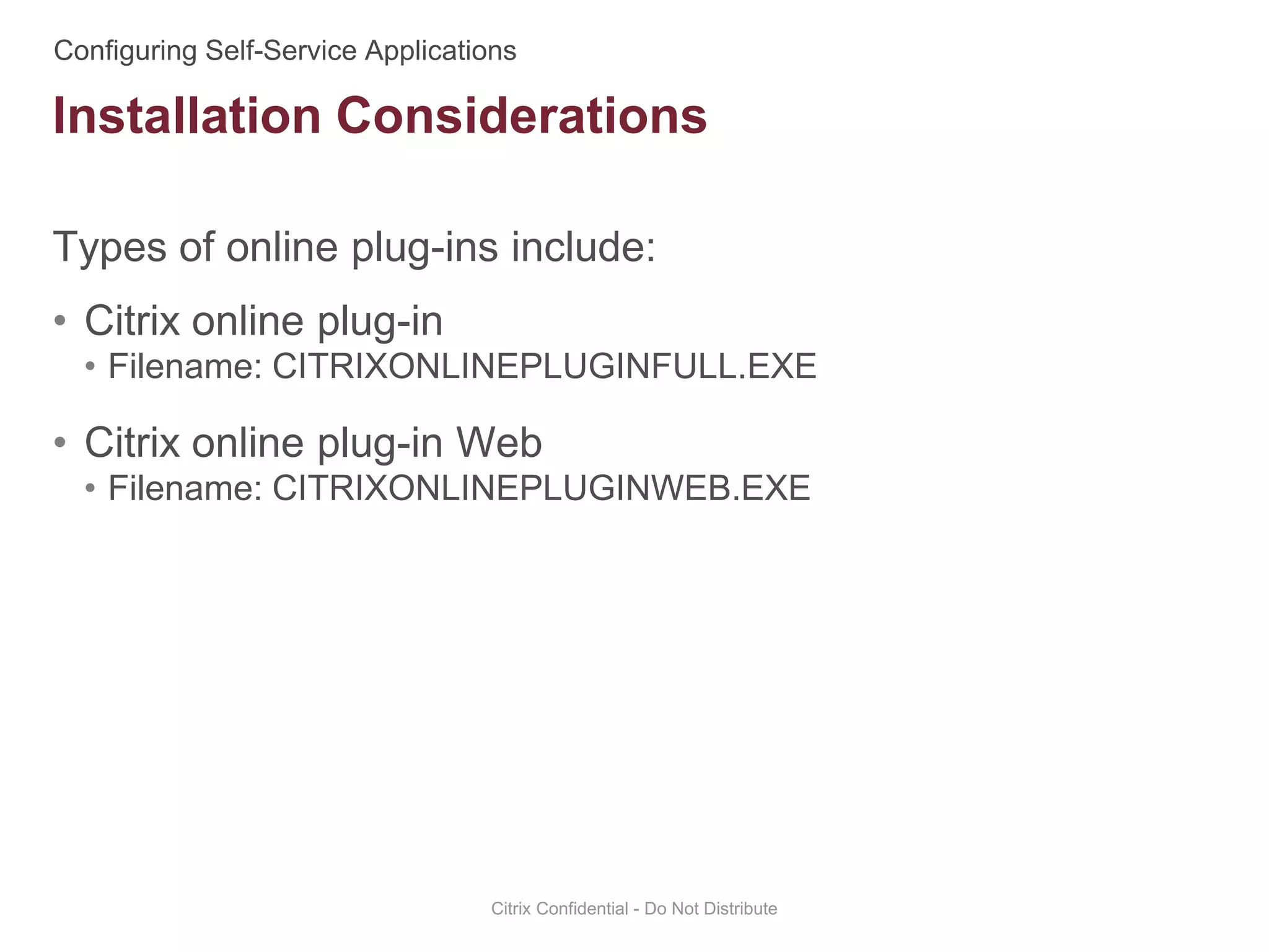 Types of online plug-ins include:
• Citrix online plug-in
• Filename: CITRIXONLINEPLUGINFULL.EXE
• Citrix online plug-in Web
• Filename: CITRIXONLINEPLUGINWEB.EXE
Citrix Confidential - Do Not Distribute
Installation Considerations
 