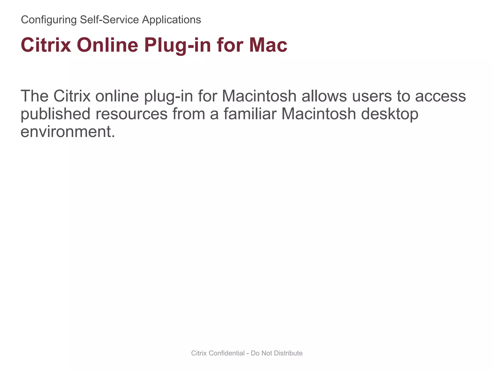 The Citrix online plug-in for Macintosh allows users to access
published resources from a familiar Macintosh desktop
environment.
Citrix Confidential - Do Not Distribute
Citrix Online Plug-in for Mac
 