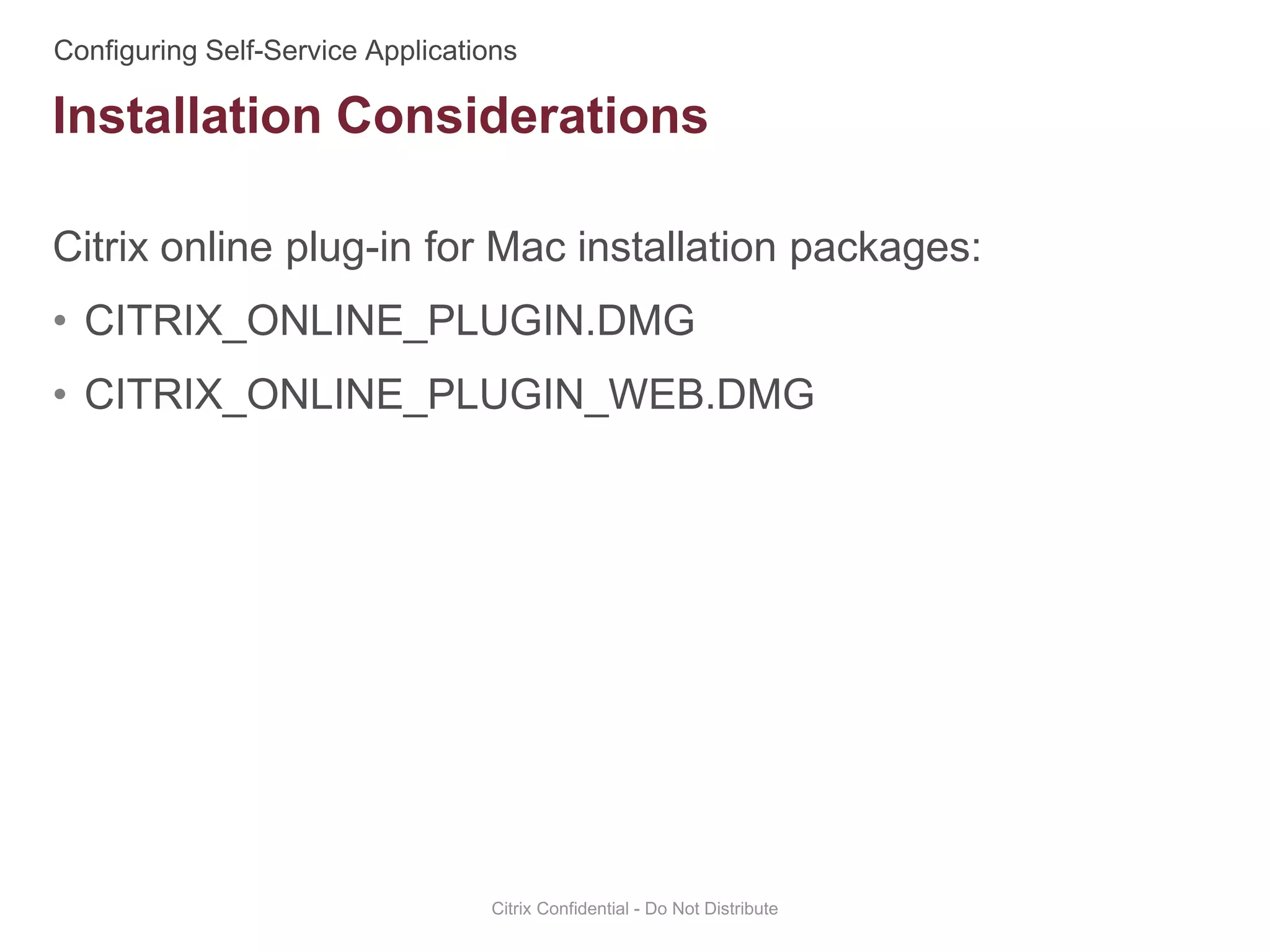 Citrix online plug-in for Mac installation packages:
• CITRIX_ONLINE_PLUGIN.DMG
• CITRIX_ONLINE_PLUGIN_WEB.DMG
Citrix Confidential - Do Not Distribute
Installation Considerations
 