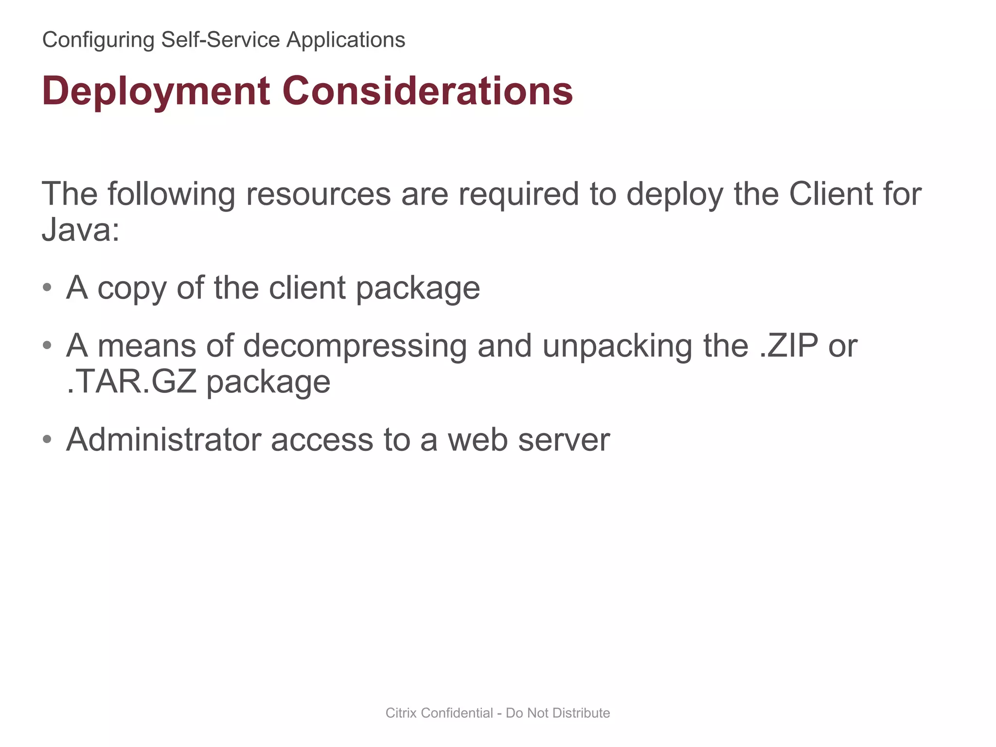 The following resources are required to deploy the Client for
Java:
• A copy of the client package
• A means of decompressing and unpacking the .ZIP or
.TAR.GZ package
• Administrator access to a web server
Citrix Confidential - Do Not Distribute
Deployment Considerations
 