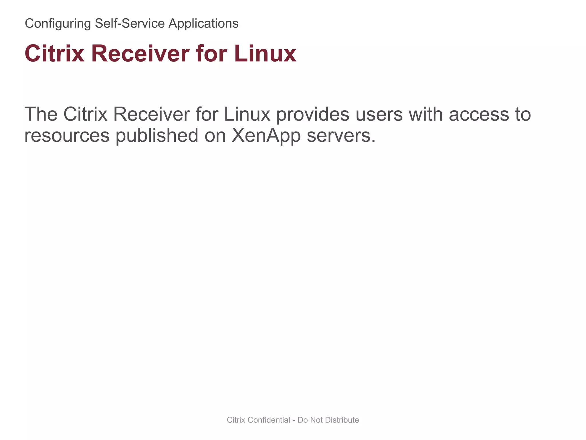 The Citrix Receiver for Linux provides users with access to
resources published on XenApp servers.
Citrix Confidential - Do Not Distribute
Citrix Receiver for Linux
 