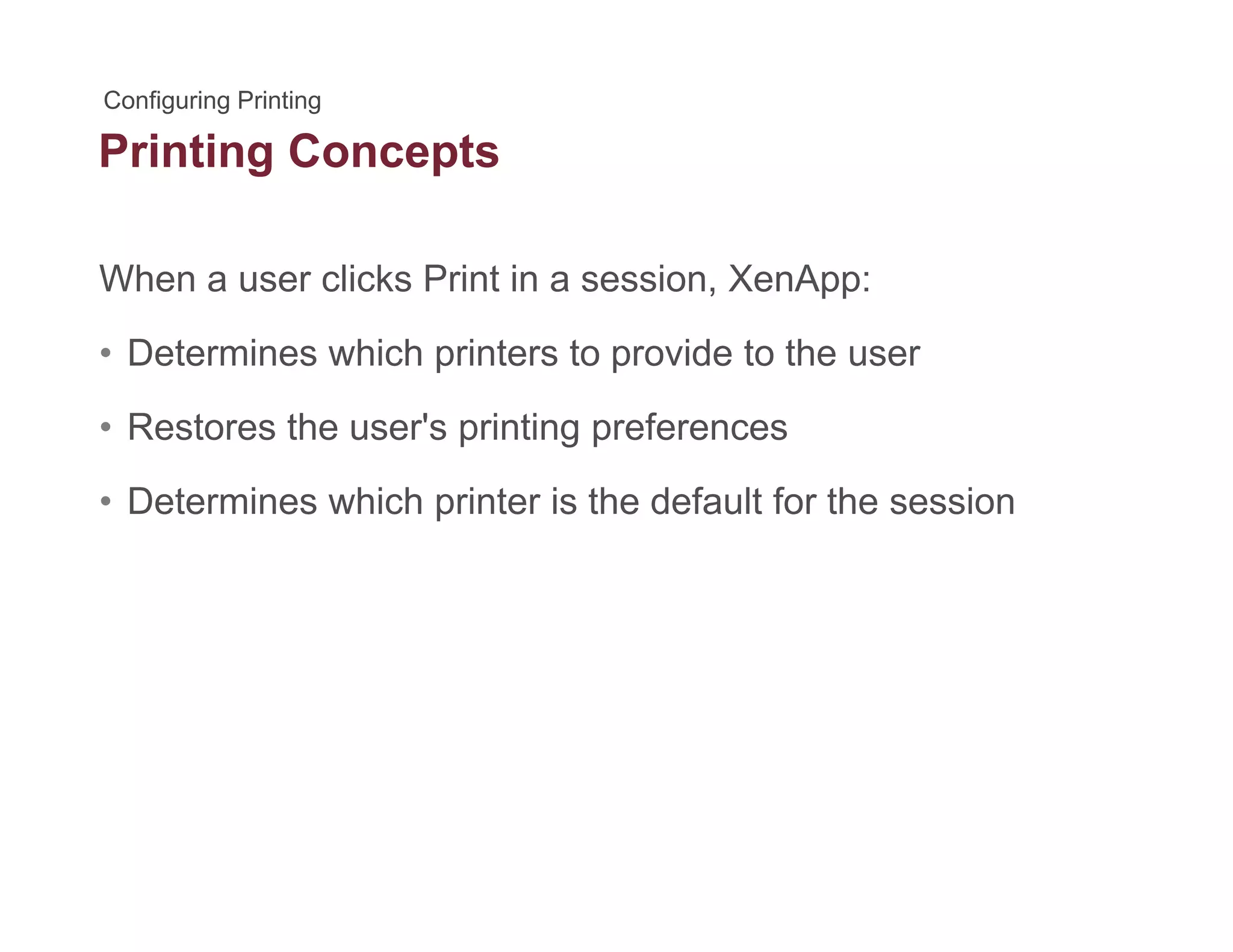 Printing Conceptsg p
When a user clicks Print in a session, XenApp:, pp
• Determines which printers to provide to the user
R t th ' i ti f• Restores the user's printing preferences
• Determines which printer is the default for the session
 