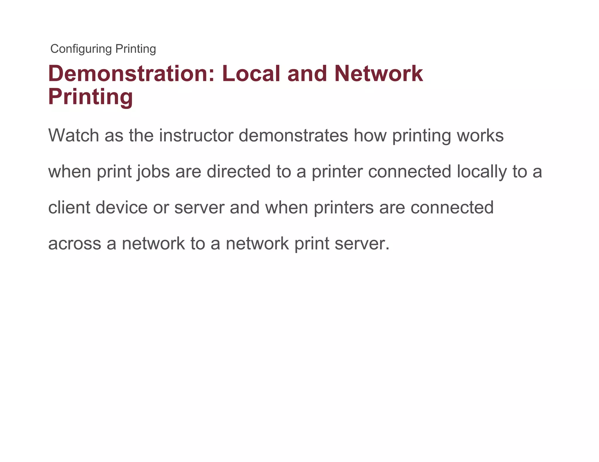 Demonstration: Local and Network
Printing
Watch as the instructor demonstrates how printing worksp g
when print jobs are directed to a printer connected locally to a
li t d i d h i t t dclient device or server and when printers are connected
across a network to a network print server.
 