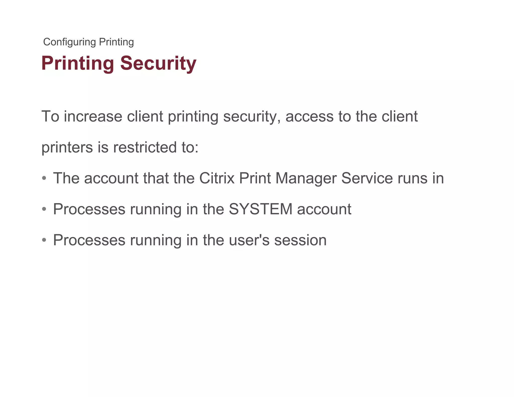 Printing Securityg y
To increase client printing security, access to the clientp g y,
printers is restricted to:
Th t th t th Cit i P i t M S i i• The account that the Citrix Print Manager Service runs in
• Processes running in the SYSTEM account
• Processes running in the user's session
 