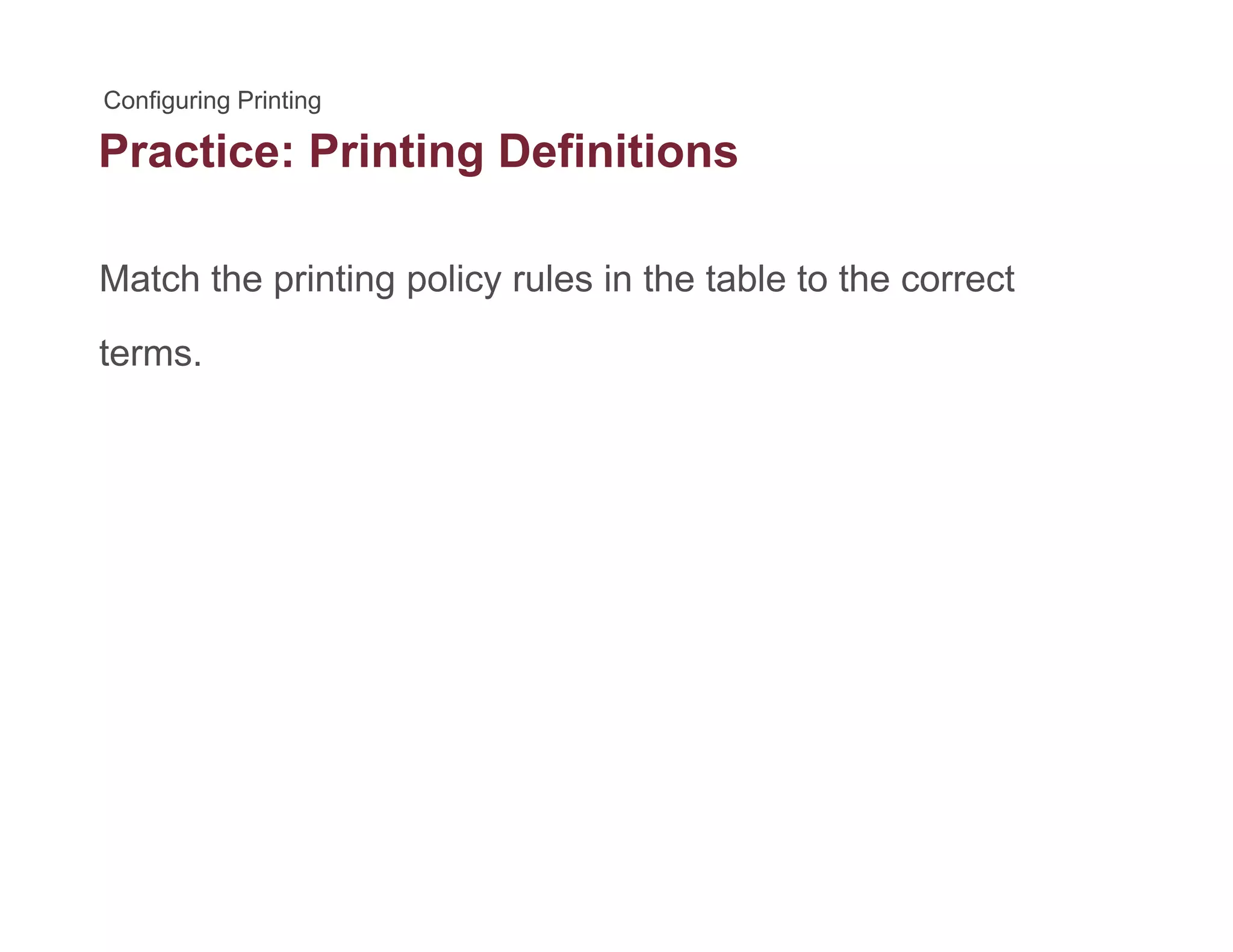 Practice: Printing Definitionsg
Match the printing policy rules in the table to the correctp g p y
terms.
 