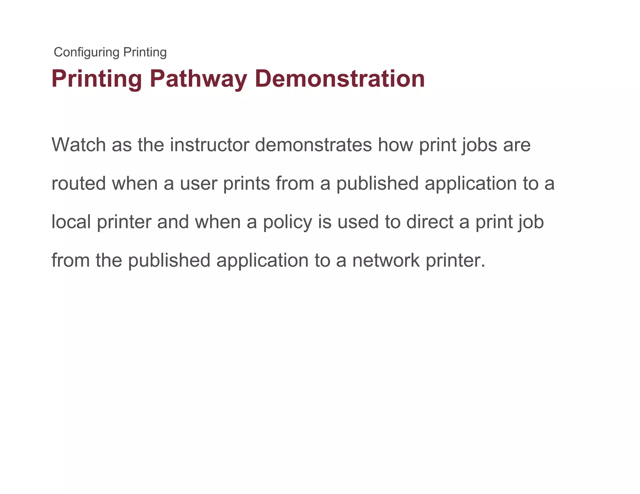 Printing Pathway Demonstrationg y
Watch as the instructor demonstrates how print jobs arep j
routed when a user prints from a published application to a
l l i t d h li i d t di t i t j blocal printer and when a policy is used to direct a print job
from the published application to a network printer.
 