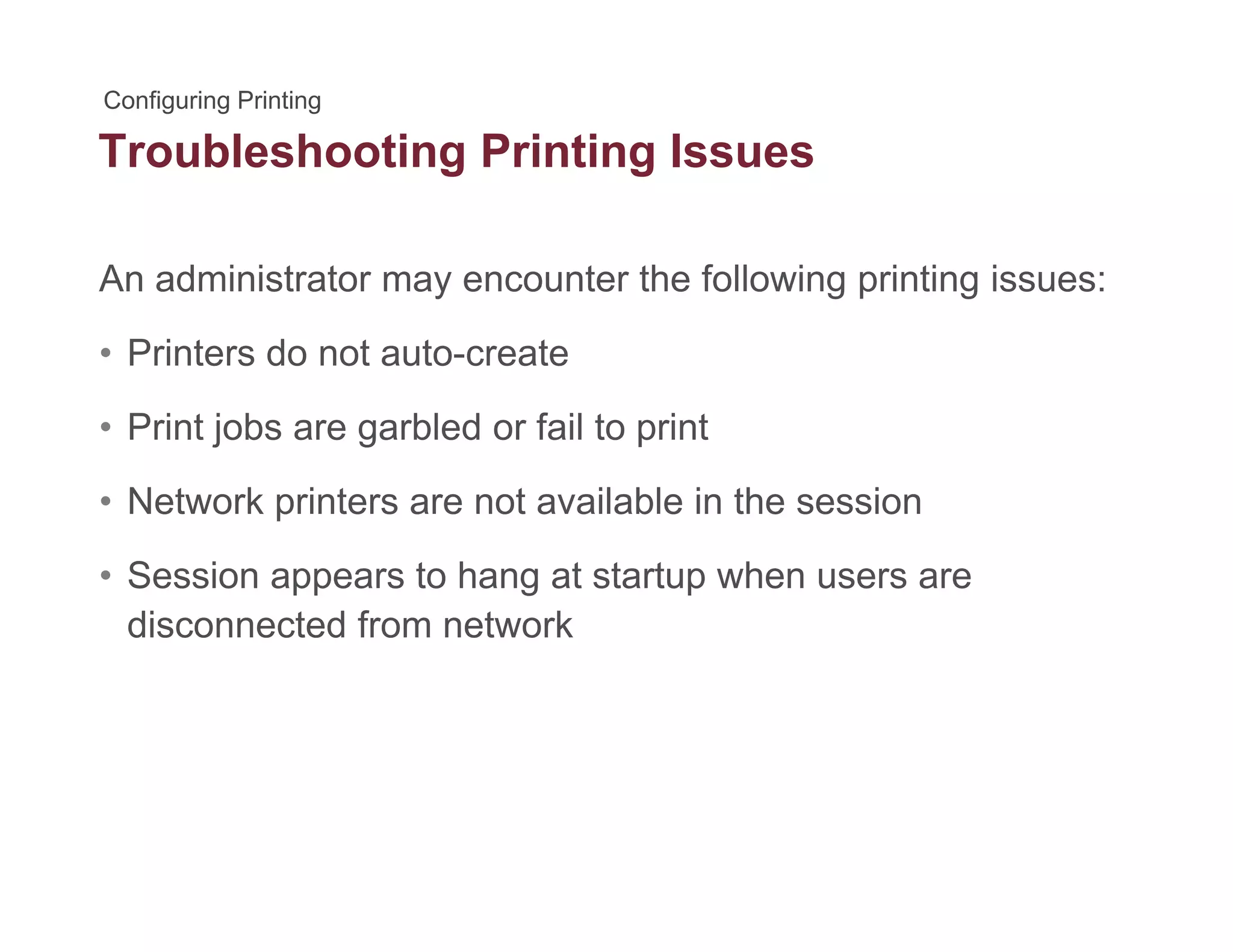 Troubleshooting Printing Issuesg g
An administrator may encounter the following printing issues:y g p g
• Printers do not auto-create
P i t j b bl d f il t i t• Print jobs are garbled or fail to print
• Network printers are not available in the session
• Session appears to hang at startup when users are
disconnected from network
 