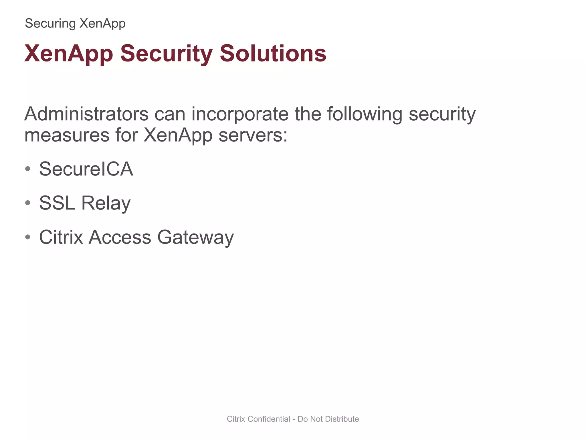 Administrators can incorporate the following security
measures for XenApp servers:
• SecureICA
• SSL Relay
• Citrix Access Gateway
Citrix Confidential - Do Not Distribute
XenApp Security Solutions
 