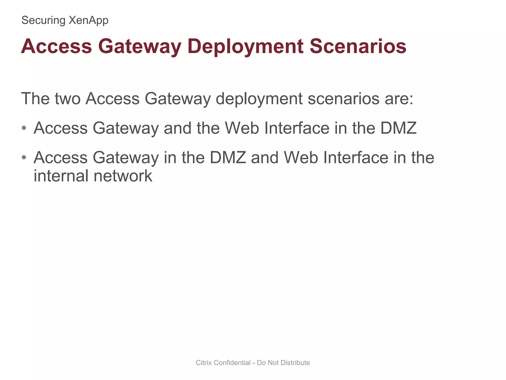 The two Access Gateway deployment scenarios are:
• Access Gateway and the Web Interface in the DMZ
• Access Gateway in the DMZ and Web Interface in the
internal network
Citrix Confidential - Do Not Distribute
Access Gateway Deployment Scenarios
 