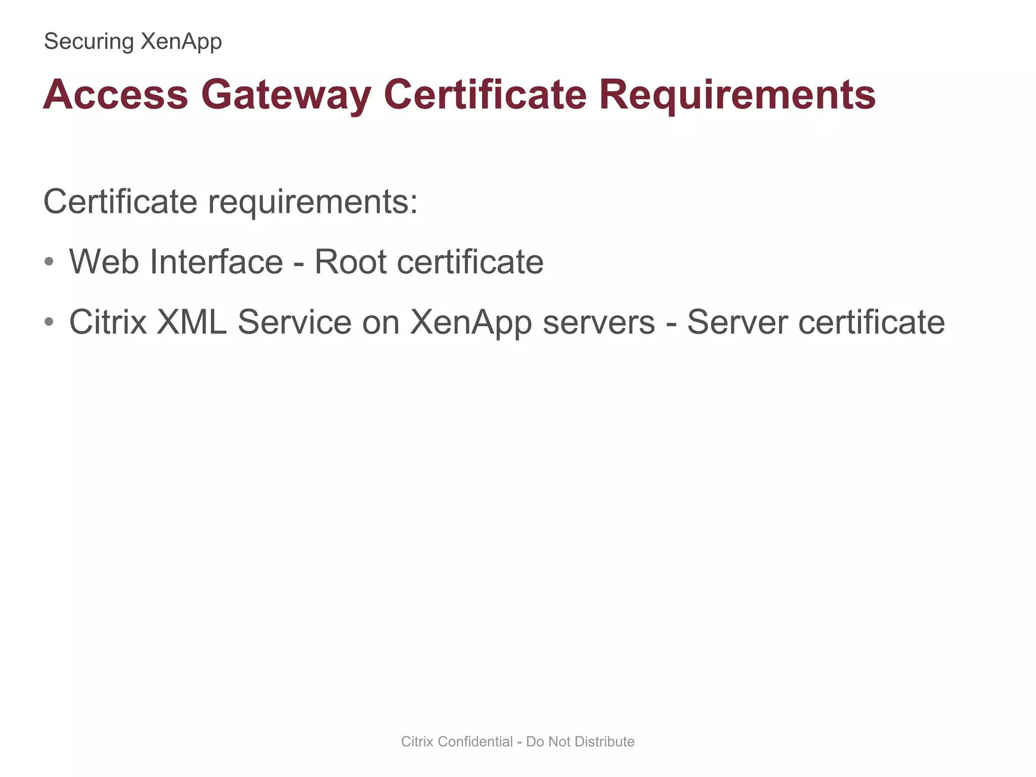 Certificate requirements:
• Web Interface - Root certificate
• Citrix XML Service on XenApp servers - Server certificate
Citrix Confidential - Do Not Distribute
Access Gateway Certificate Requirements
 