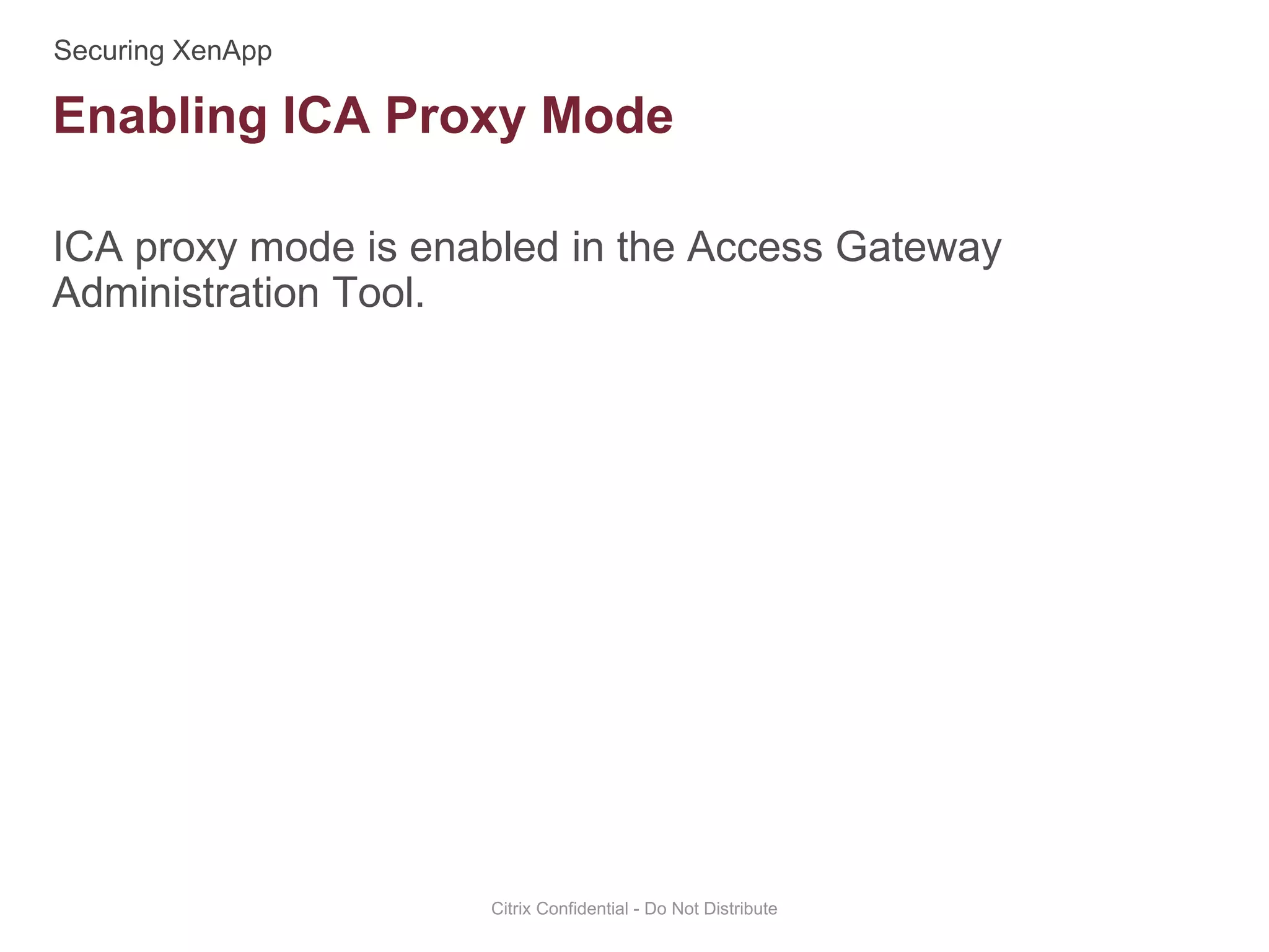 ICA proxy mode is enabled in the Access Gateway
Administration Tool.
Citrix Confidential - Do Not Distribute
Enabling ICA Proxy Mode
 