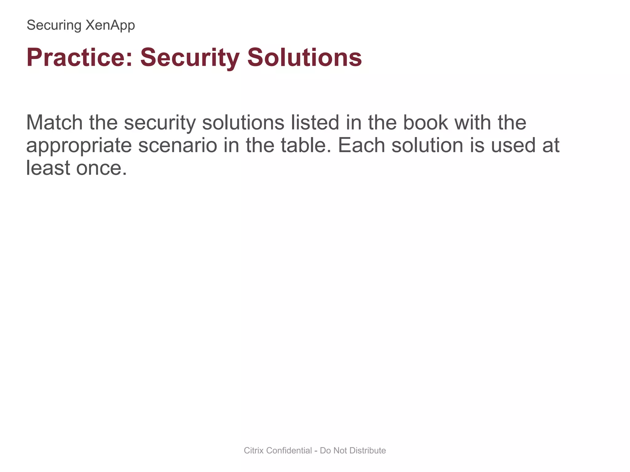 Match the security solutions listed in the book with the
appropriate scenario in the table. Each solution is used at
least once.
Citrix Confidential - Do Not Distribute
Practice: Security Solutions
 