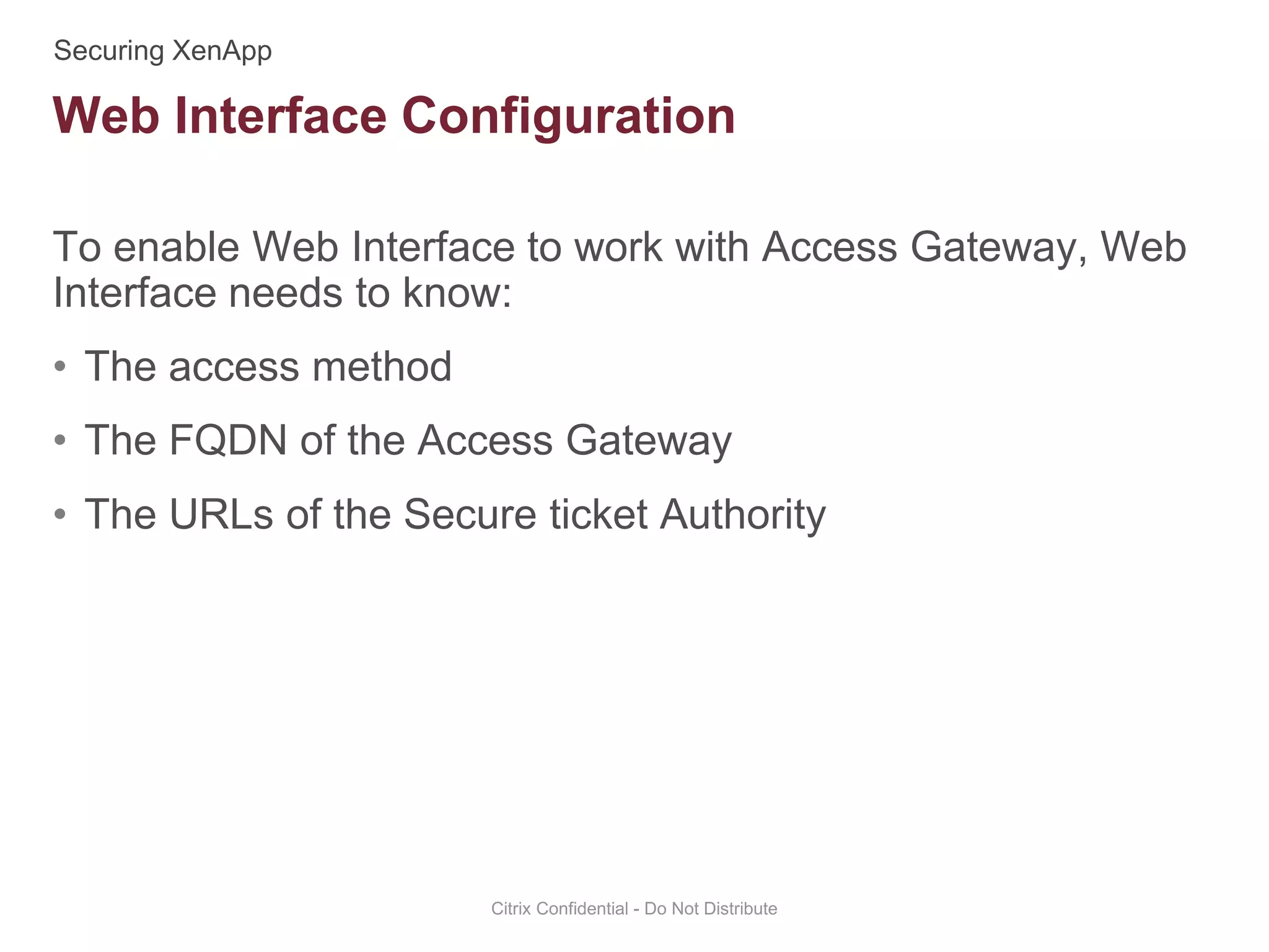 To enable Web Interface to work with Access Gateway, Web
Interface needs to know:
• The access method
• The FQDN of the Access Gateway
• The URLs of the Secure ticket Authority
Citrix Confidential - Do Not Distribute
Web Interface Configuration
 