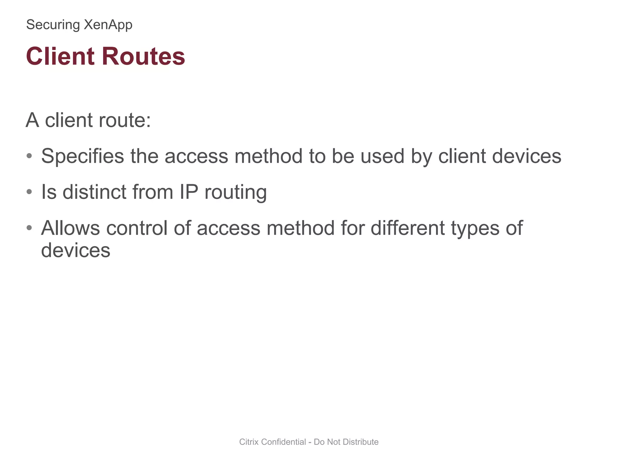A client route:
• Specifies the access method to be used by client devices
• Is distinct from IP routing
• Allows control of access method for different types of
devices
Citrix Confidential - Do Not Distribute
Client Routes
 