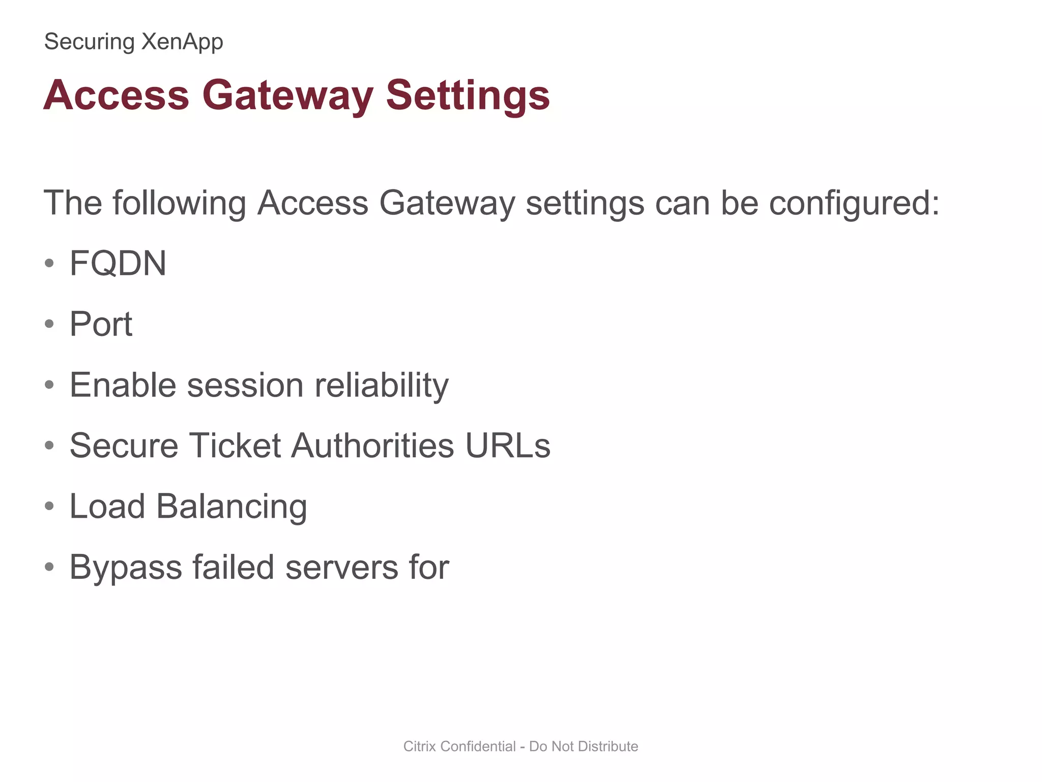 The following Access Gateway settings can be configured:
• FQDN
• Port
• Enable session reliability
• Secure Ticket Authorities URLs
• Load Balancing
• Bypass failed servers for
Citrix Confidential - Do Not Distribute
Access Gateway Settings
 