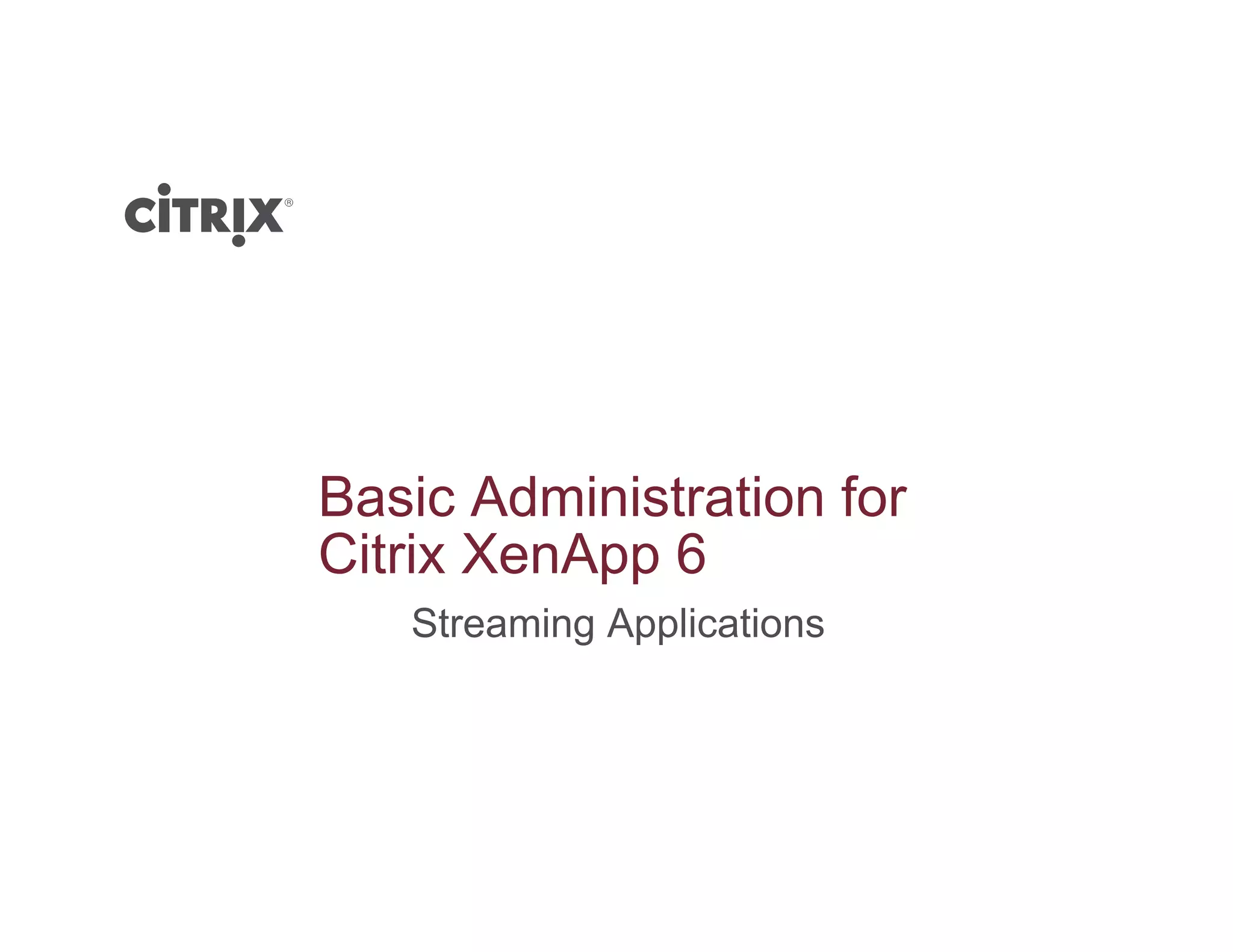 Basic Administration for
Cit i X A 6Citrix XenApp 6
Streaming Applications
 