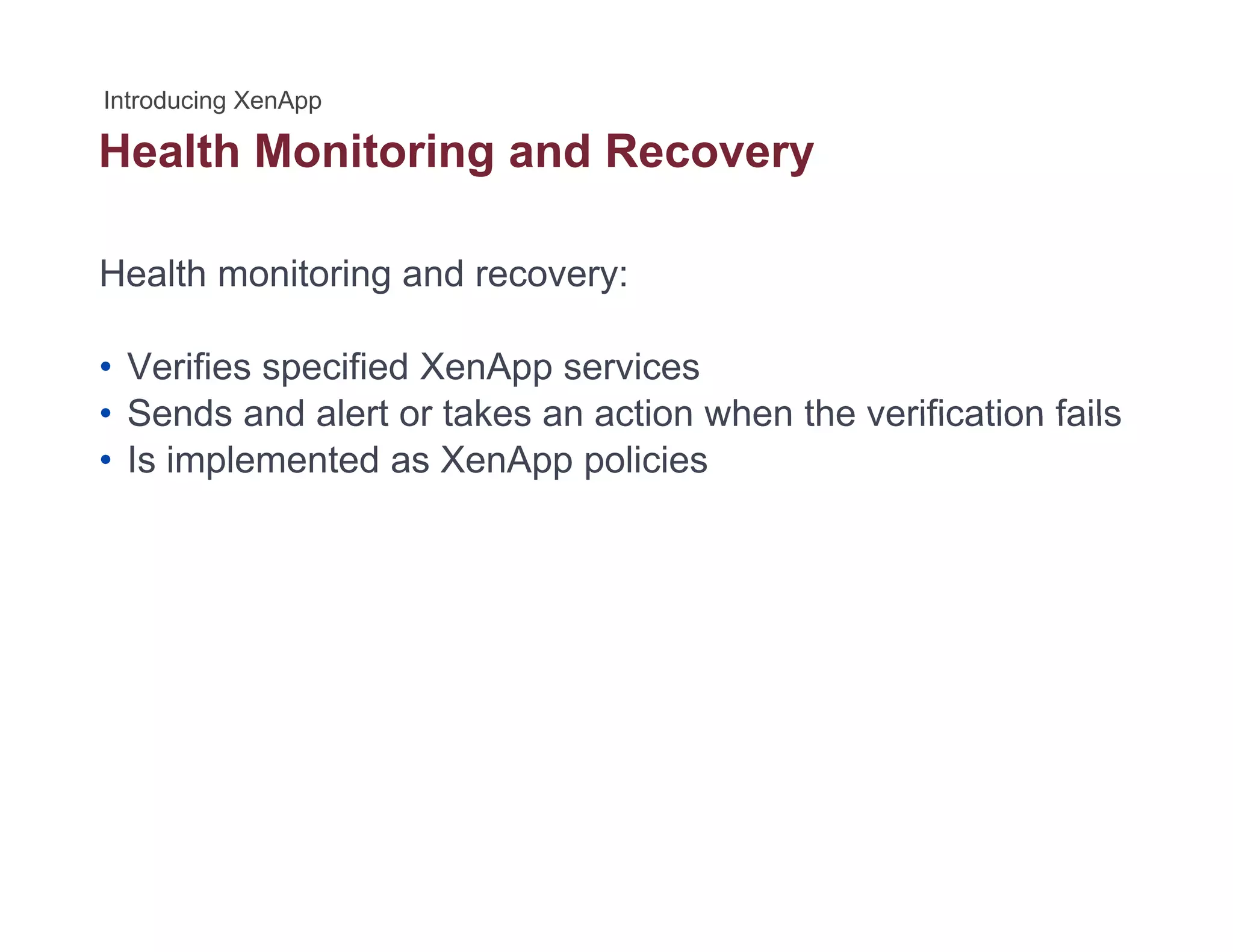 Health Monitoring and Recoveryg y
Health monitoring and recovery:
• Verifies specified XenApp services
• Sends and alert or takes an action when the verification fails• Sends and alert or takes an action when the verification fails
• Is implemented as XenApp policies
 