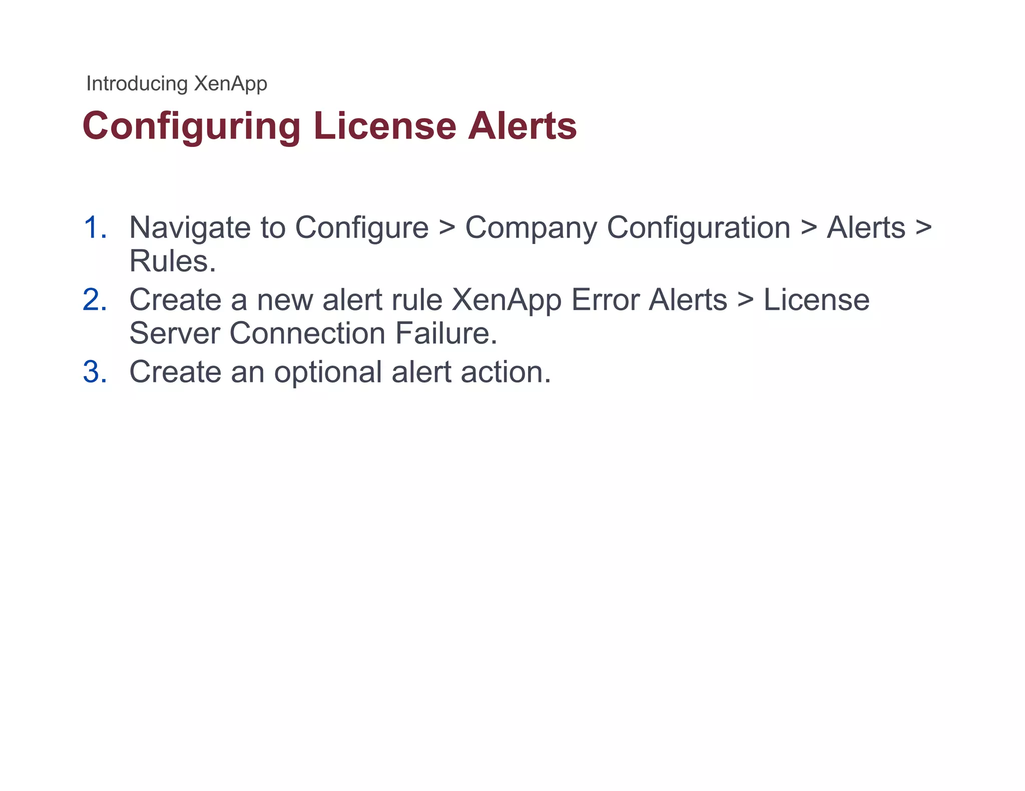Configuring License Alertsg g
1. Navigate to Configure > Company Configuration > Alerts >
Rules.
2. Create a new alert rule XenApp Error Alerts > License
Server Connection Failure.
3. Create an optional alert action.
 