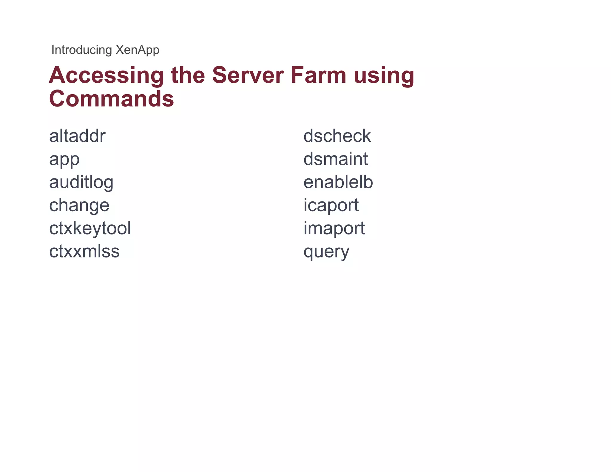 Accessing the Server Farm usingg g
Commands
altaddr dscheck
app
auditlog
change
dsmaint
enablelb
icaportchange
ctxkeytool
ctxxmlss
icaport
imaport
query
 