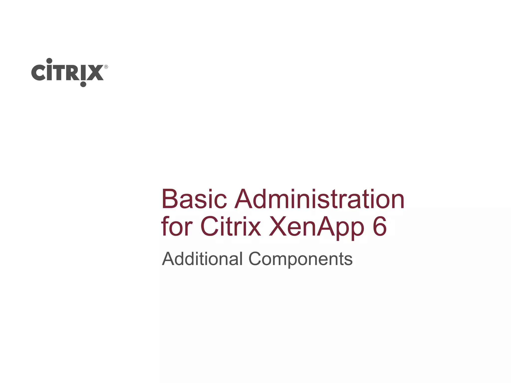 Basic Administration
for Citrix XenApp 6
Additional Components
 
