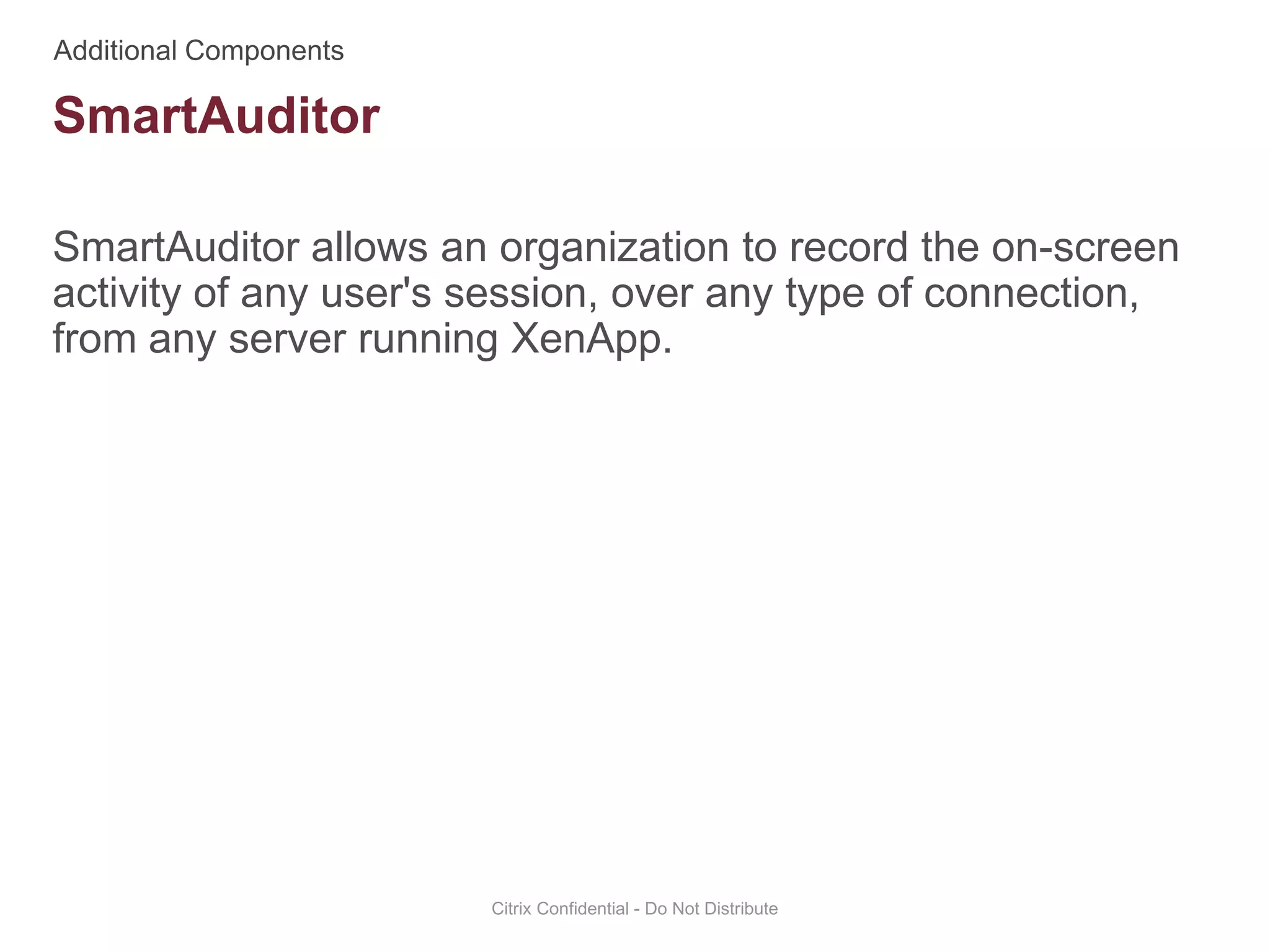 SmartAuditor allows an organization to record the on-screen
activity of any user's session, over any type of connection,
from any server running XenApp.
Citrix Confidential - Do Not Distribute
SmartAuditor
 