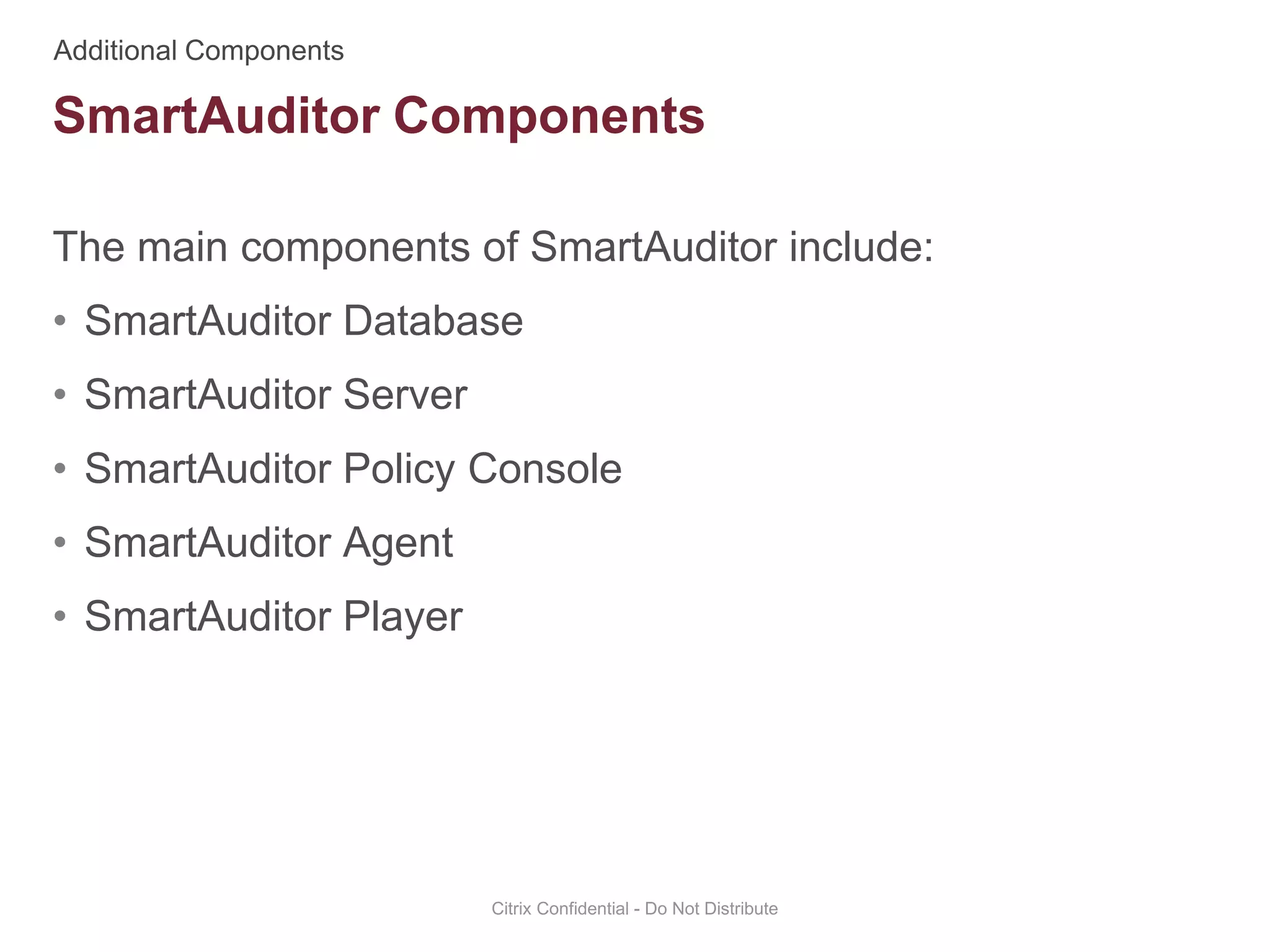 The main components of SmartAuditor include:
• SmartAuditor Database
• SmartAuditor Server
• SmartAuditor Policy Console
• SmartAuditor Agent
• SmartAuditor Player
Citrix Confidential - Do Not Distribute
SmartAuditor Components
 