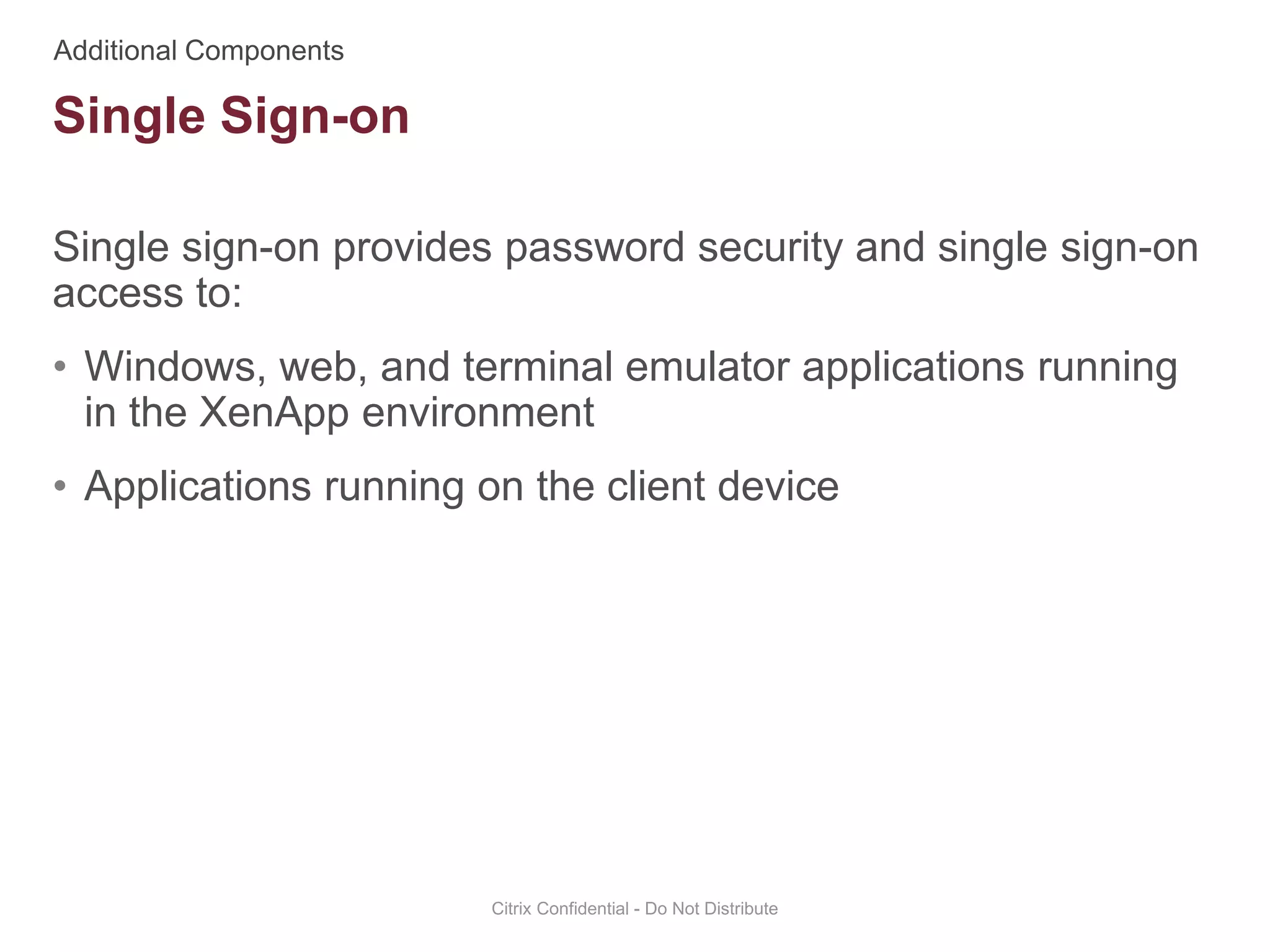 Single sign-on provides password security and single sign-on
access to:
• Windows, web, and terminal emulator applications running
in the XenApp environment
• Applications running on the client device
Citrix Confidential - Do Not Distribute
Single Sign-on
 