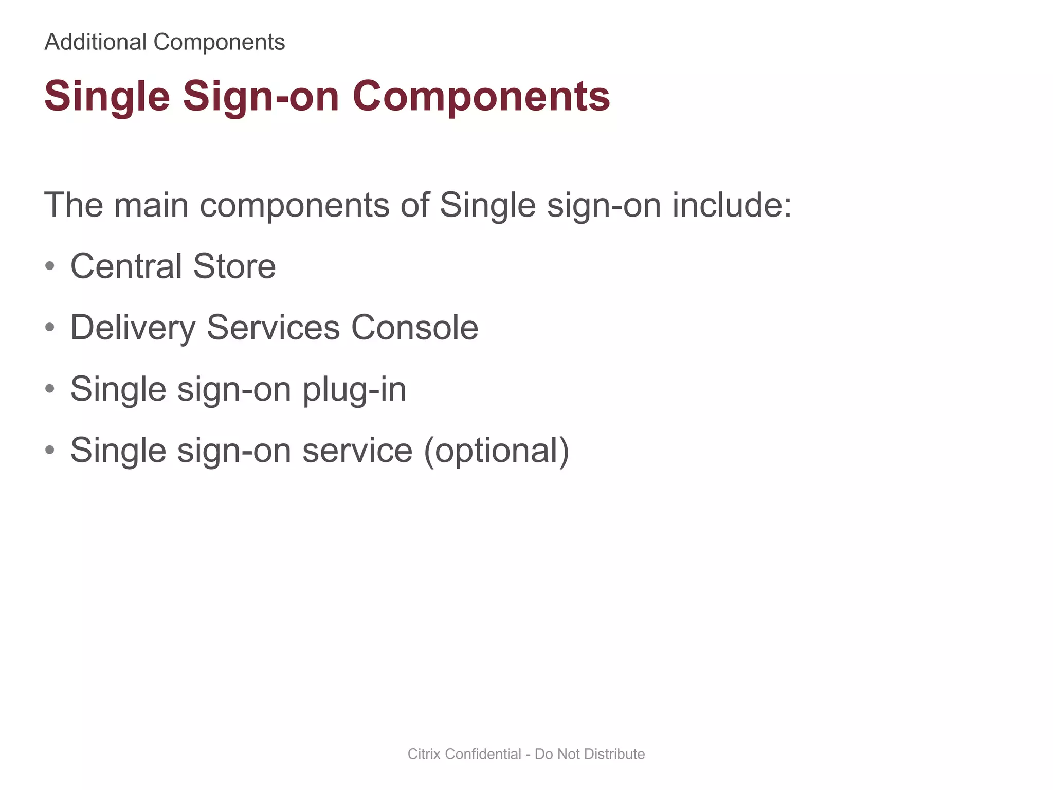 The main components of Single sign-on include:
• Central Store
• Delivery Services Console
• Single sign-on plug-in
• Single sign-on service (optional)
Citrix Confidential - Do Not Distribute
Single Sign-on Components
 
