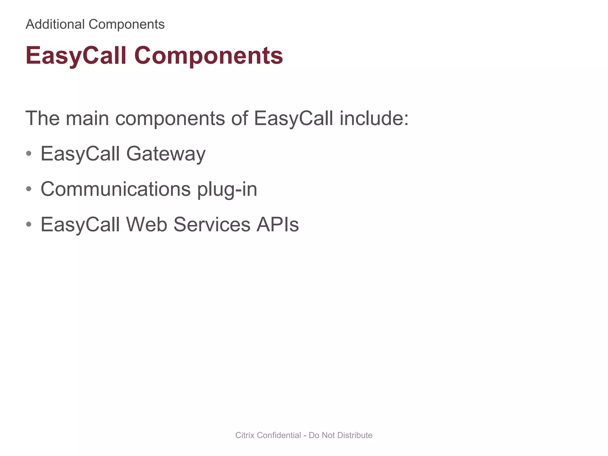 The main components of EasyCall include:
• EasyCall Gateway
• Communications plug-in
• EasyCall Web Services APIs
Citrix Confidential - Do Not Distribute
EasyCall Components
 