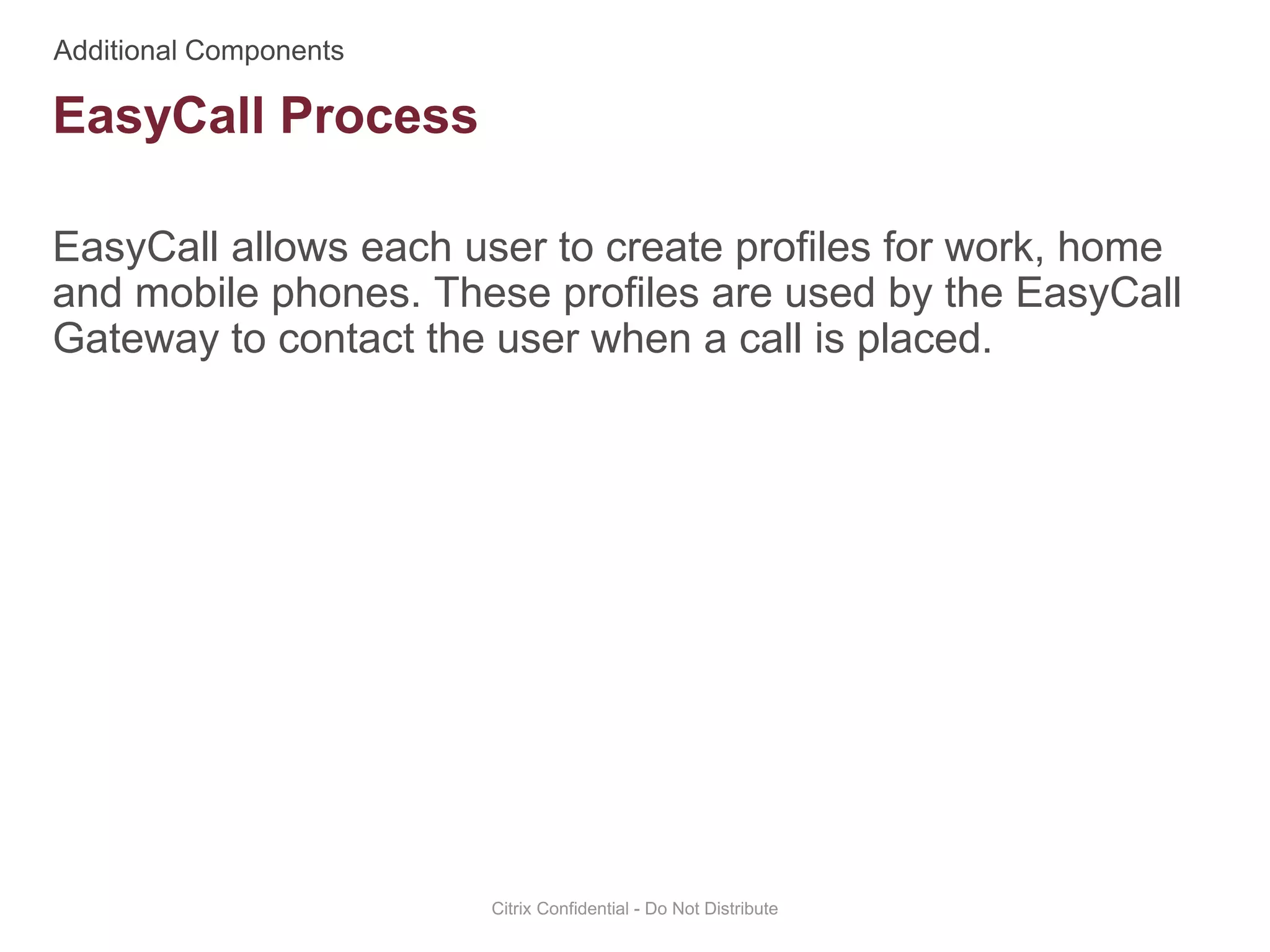 EasyCall allows each user to create profiles for work, home
and mobile phones. These profiles are used by the EasyCall
Gateway to contact the user when a call is placed.
Citrix Confidential - Do Not Distribute
EasyCall Process
 