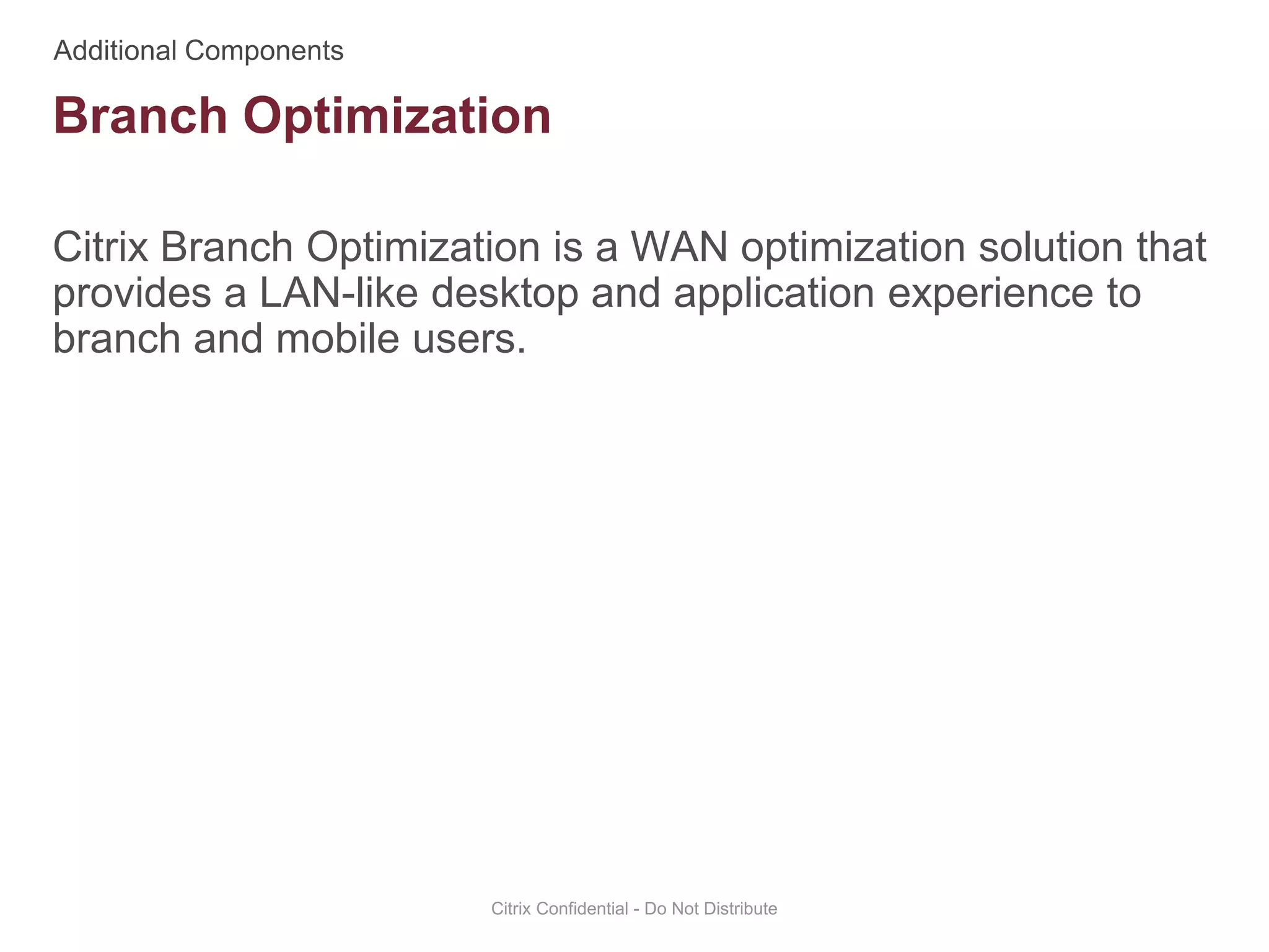 Citrix Branch Optimization is a WAN optimization solution that
provides a LAN-like desktop and application experience to
branch and mobile users.
Citrix Confidential - Do Not Distribute
Branch Optimization
 