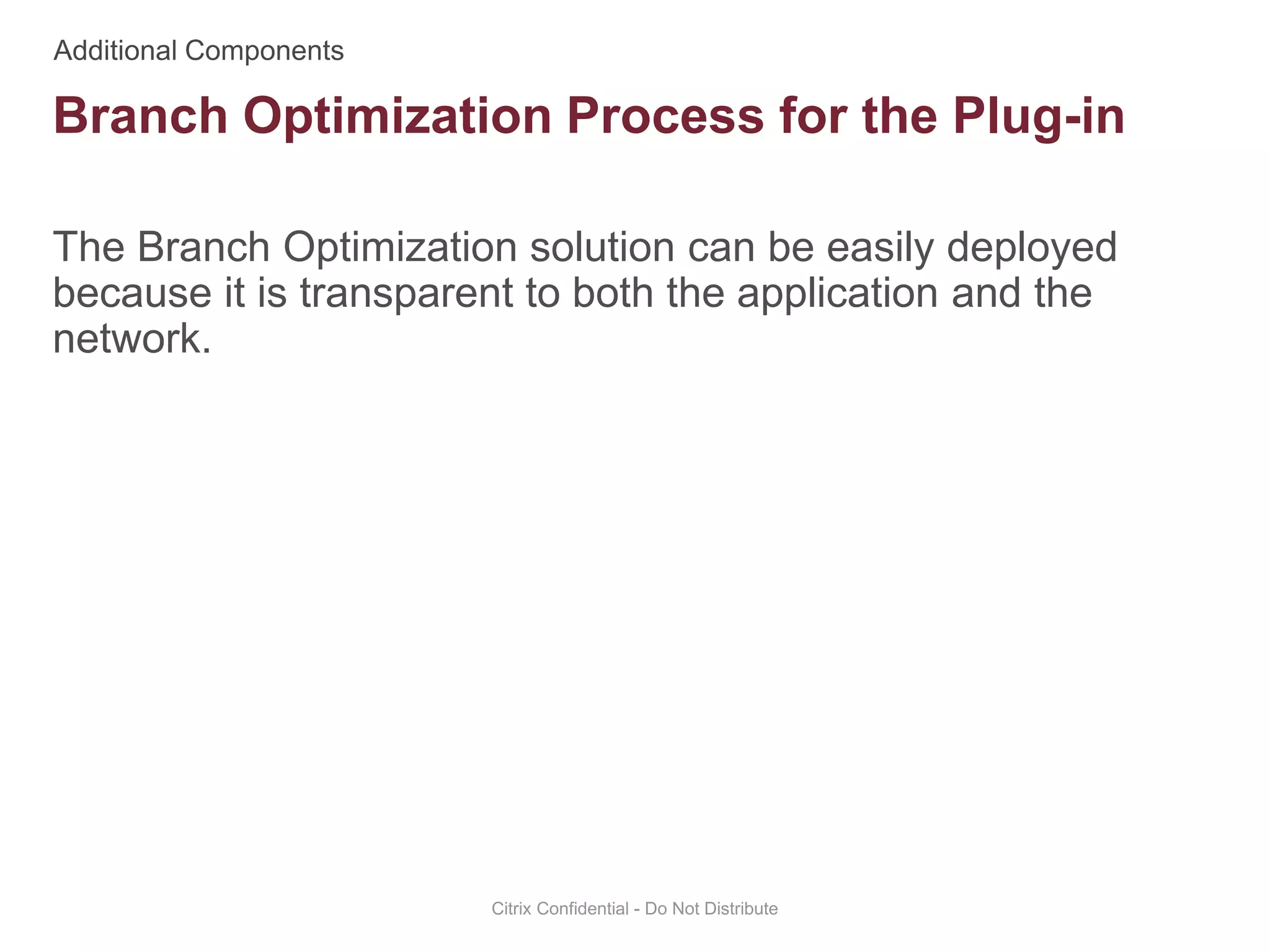 The Branch Optimization solution can be easily deployed
because it is transparent to both the application and the
network.
Citrix Confidential - Do Not Distribute
Branch Optimization Process for the Plug-in
 