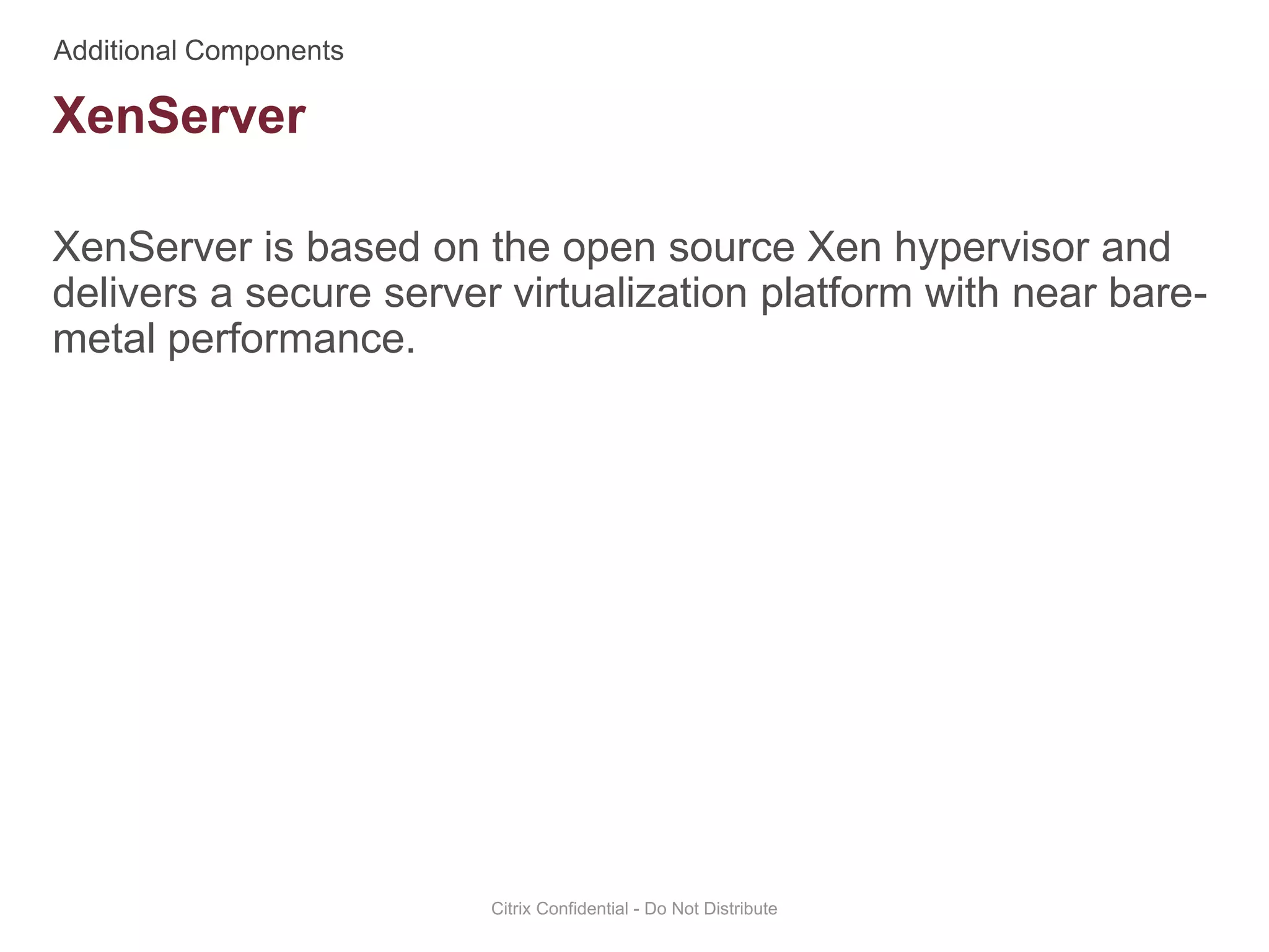XenServer is based on the open source Xen hypervisor and
delivers a secure server virtualization platform with near bare-
metal performance.
Citrix Confidential - Do Not Distribute
XenServer
 