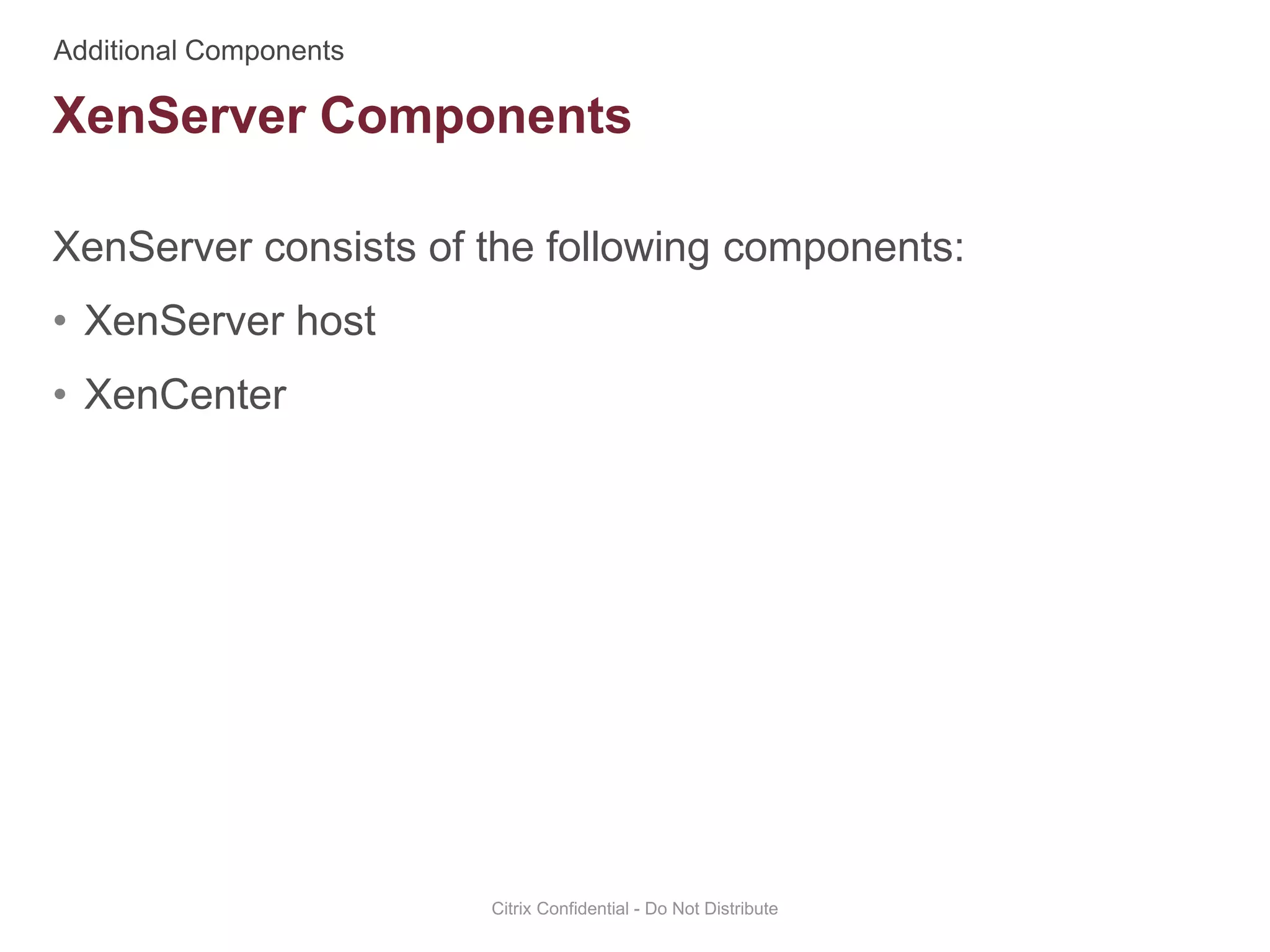XenServer consists of the following components:
• XenServer host
• XenCenter
Citrix Confidential - Do Not Distribute
XenServer Components
 