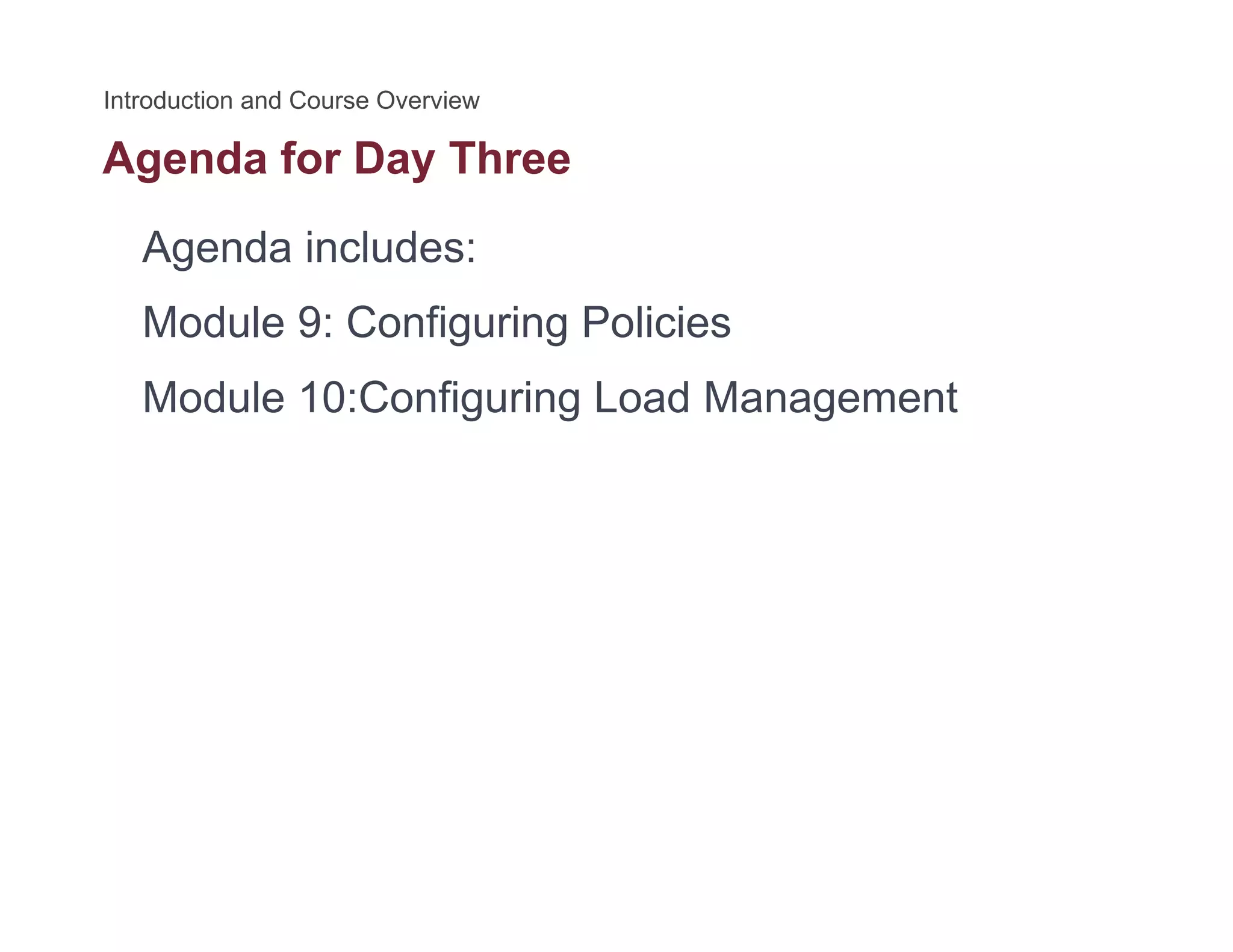 Agenda for Day Threeg y
Agenda includes:
Module 9: Configuring Policies
Module 10:Configuring Load Managementg g g
 