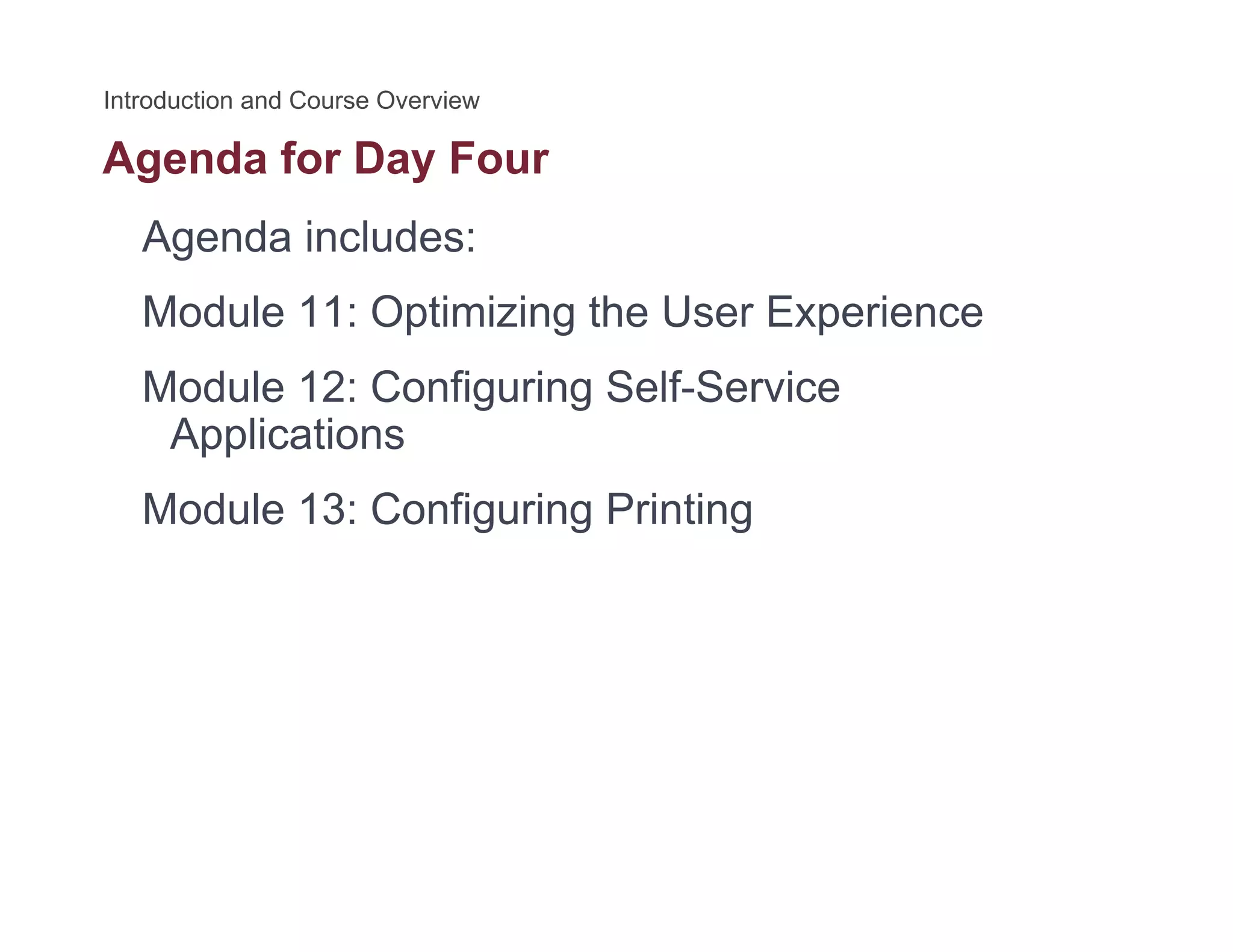Agenda for Day Fourg y
Agenda includes:
M d l 11 O i i i h U E iModule 11: Optimizing the User Experience
Module 12: Configuring Self-Service
Applications
Module 13: Configuring Printing
 