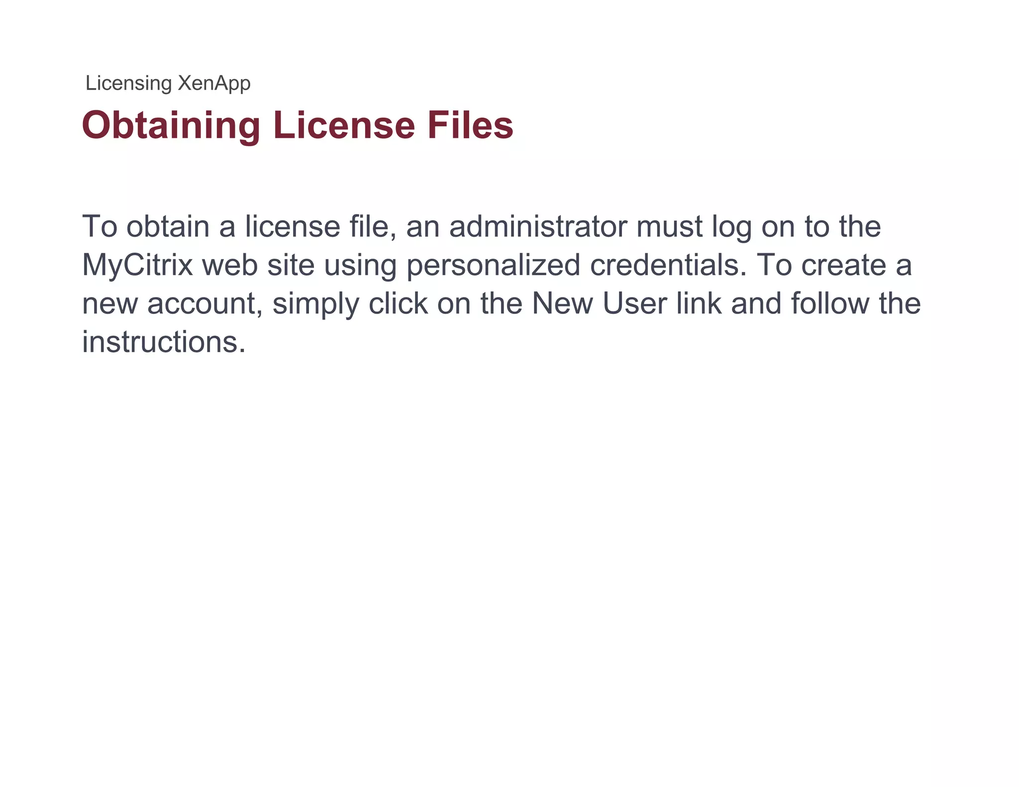 Obtaining License Filesg
To obtain a license file, an administrator must log on to the
MyCitrix web site using personalized credentials. To create a
new account, simply click on the New User link and follow the
instructionsinstructions.
 
