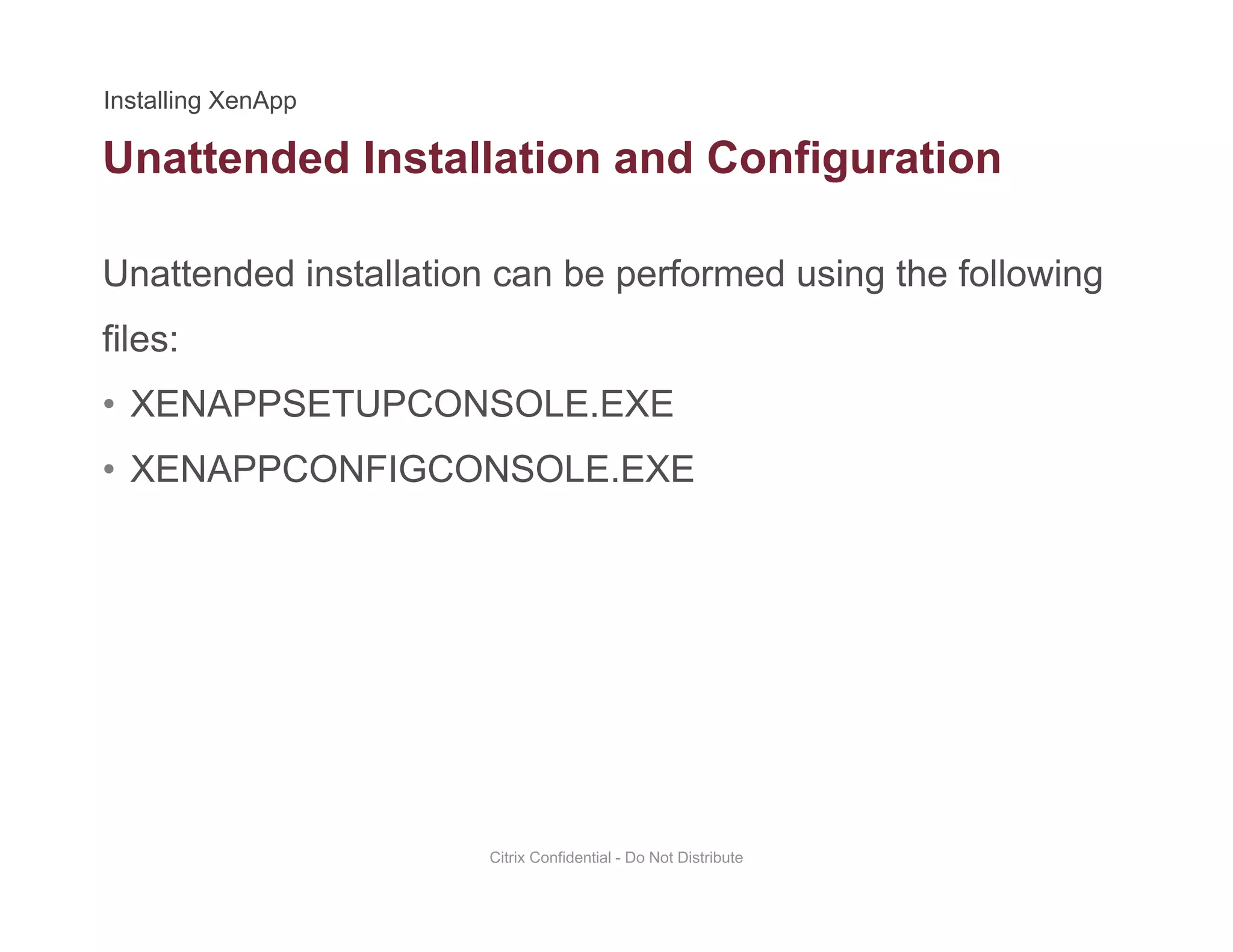 Unattended Installation and Configuration
Unattended installation can be performed using the following
g
files:
• XENAPPSETUPCONSOLE.EXEXENAPPSETUPCONSOLE.EXE
• XENAPPCONFIGCONSOLE.EXE
Citrix Confidential - Do Not Distribute
 
