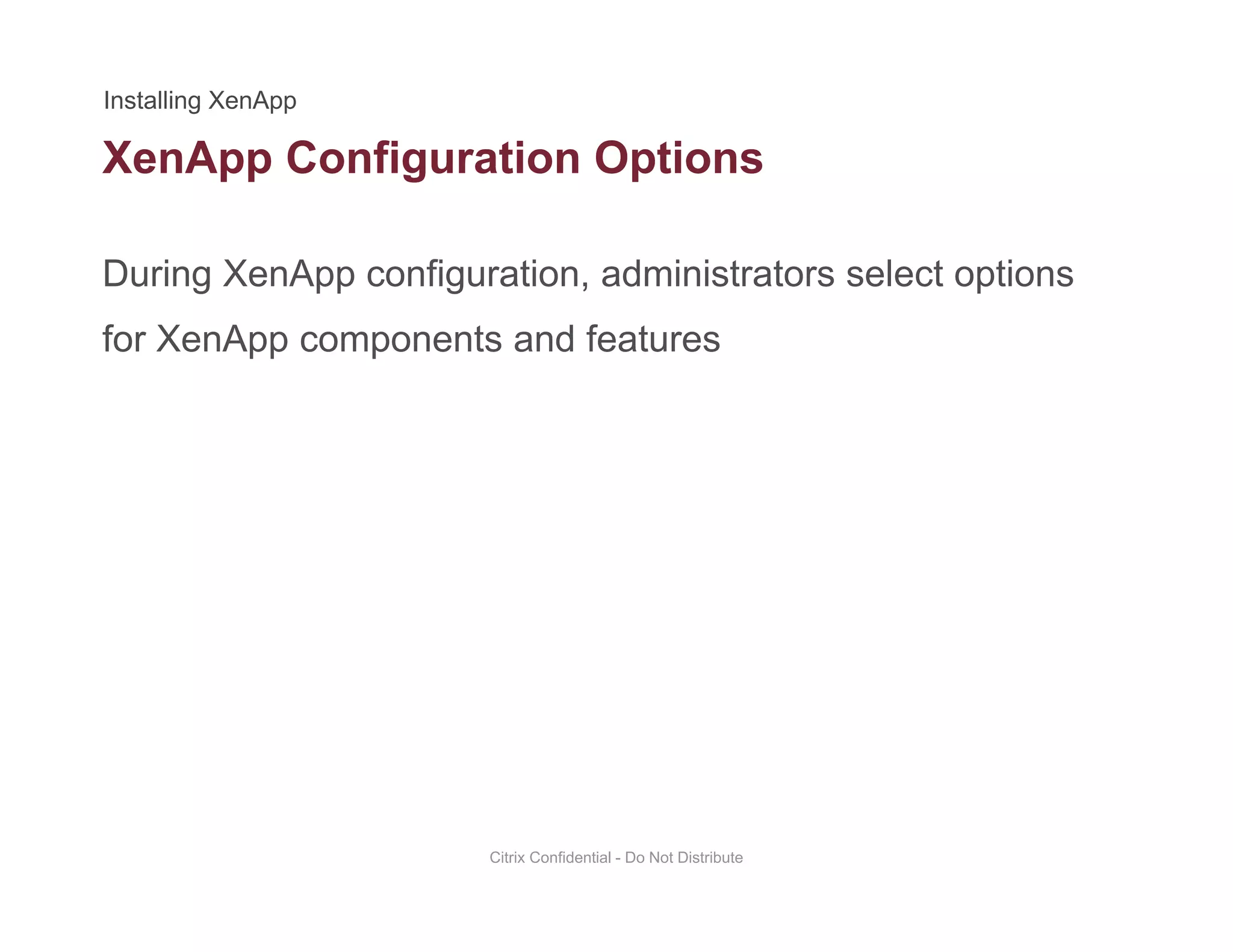 XenApp Configuration Options
During XenApp configuration, administrators select options
pp g p
for XenApp components and features
Citrix Confidential - Do Not Distribute
 