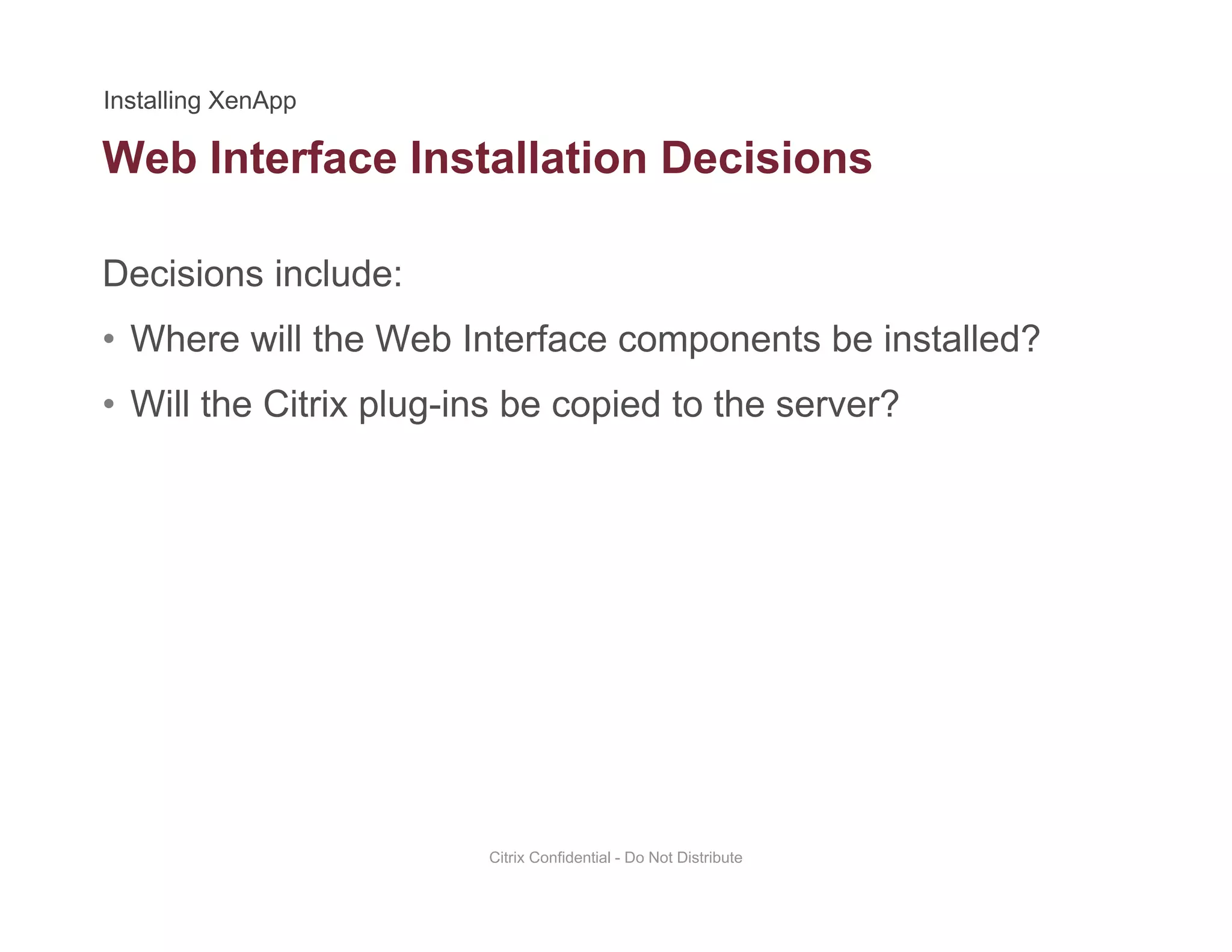 Web Interface Installation Decisions
Decisions include:
• Where will the Web Interface components be installed?
• Will the Citrix plug-ins be copied to the server?Will the Citrix plug ins be copied to the server?
Citrix Confidential - Do Not Distribute
 