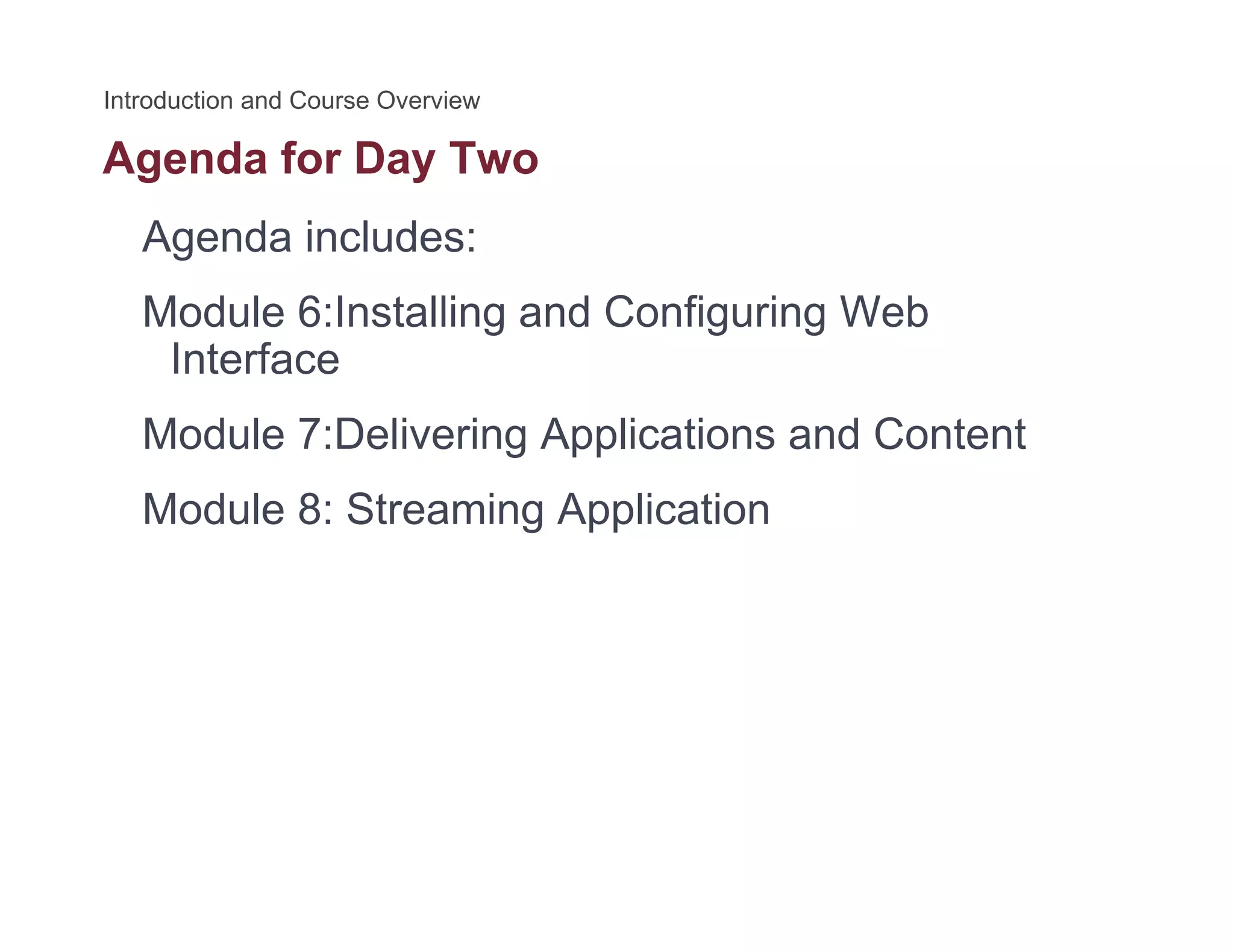 Agenda for Day Twog y
Agenda includes:
M d l 6 I lli d C fi i W bModule 6:Installing and Configuring Web
Interface
Module 7:Delivering Applications and Content
Module 8: Streaming Application
 