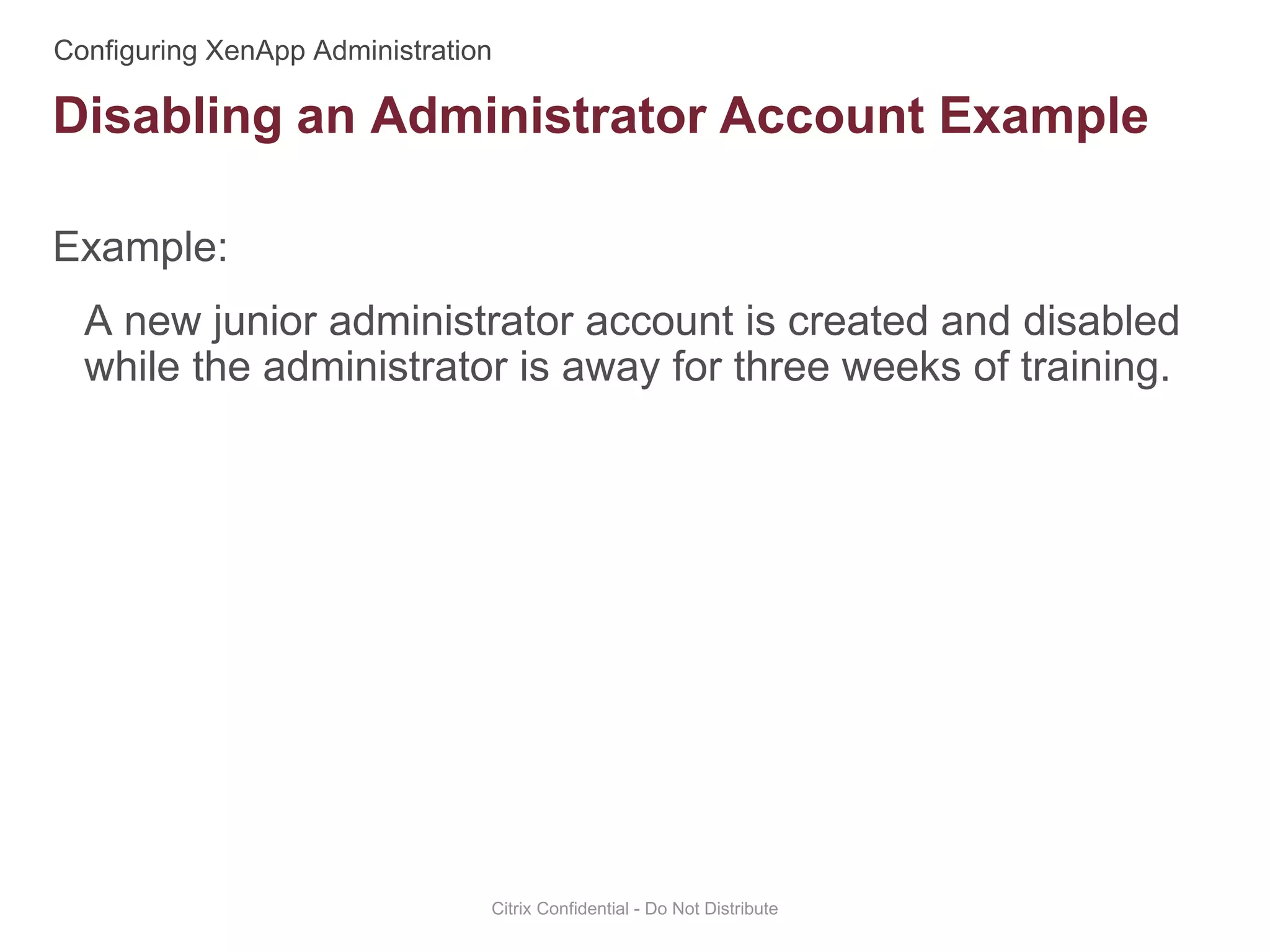 Example:
A new junior administrator account is created and disabled
while the administrator is away for three weeks of training.
Citrix Confidential - Do Not Distribute
Disabling an Administrator Account Example
 