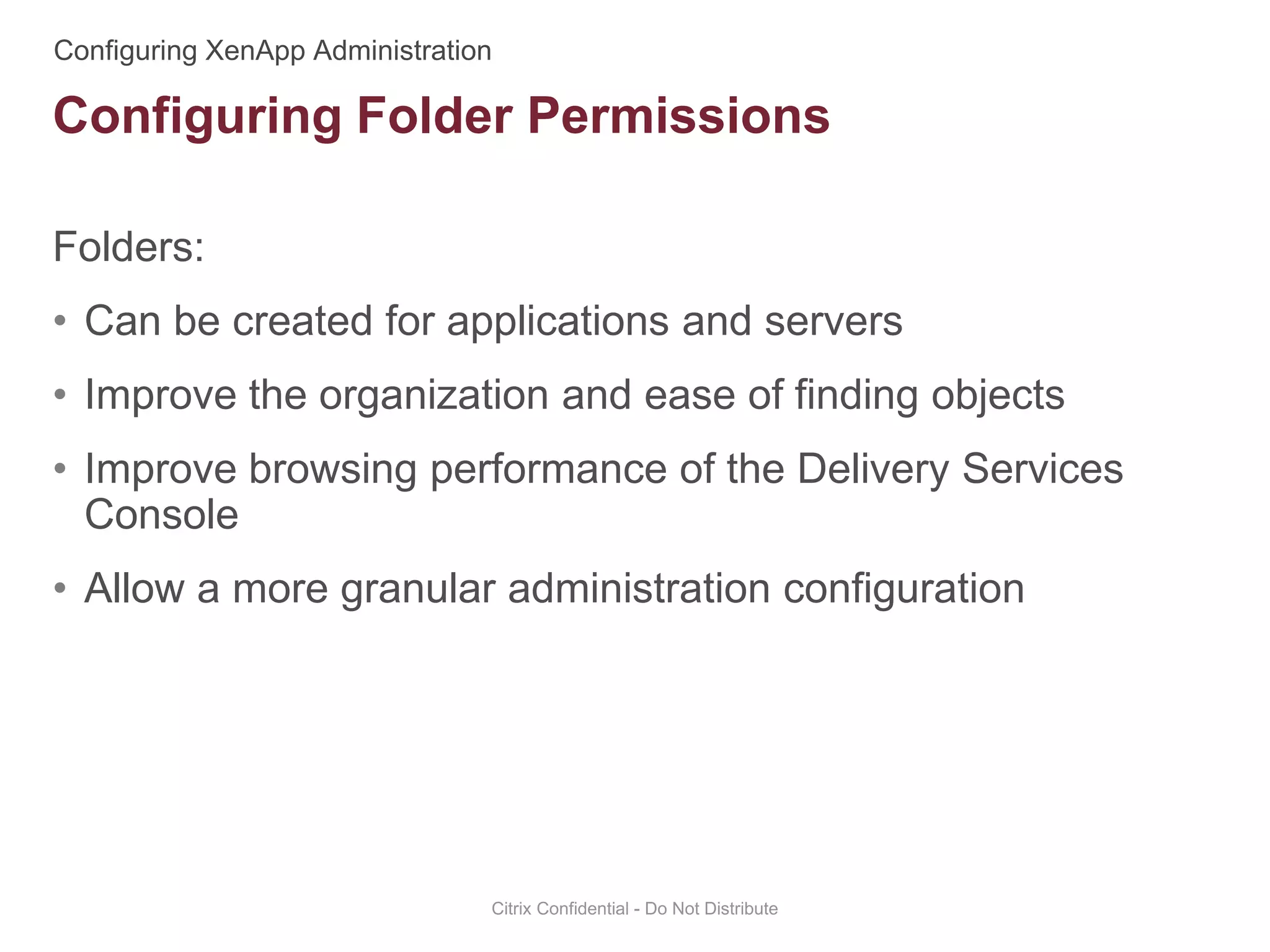 Folders:
• Can be created for applications and servers
• Improve the organization and ease of finding objects
• Improve browsing performance of the Delivery Services
Console
• Allow a more granular administration configuration
Citrix Confidential - Do Not Distribute
Configuring Folder Permissions
 