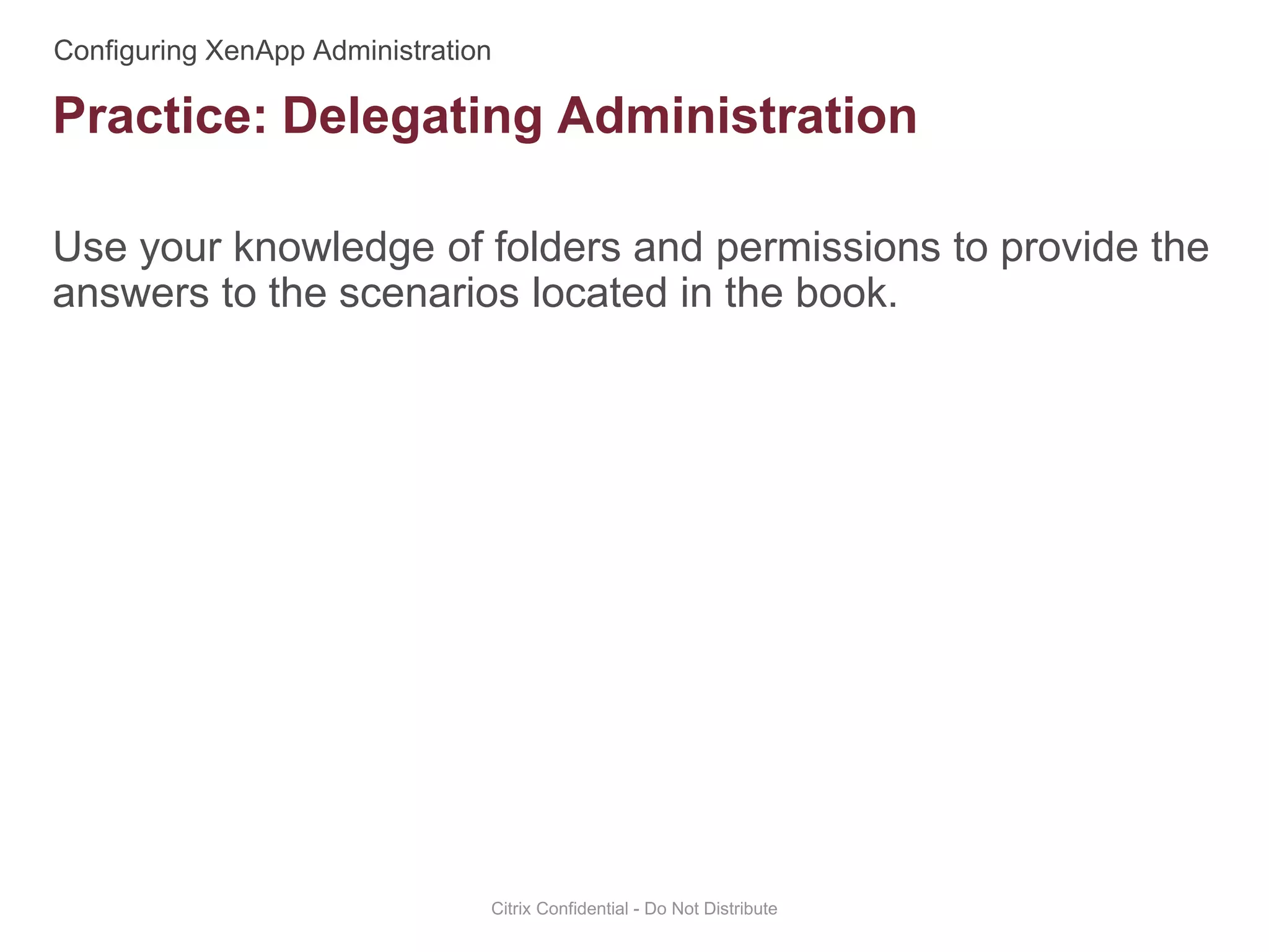 Use your knowledge of folders and permissions to provide the
answers to the scenarios located in the book.
Citrix Confidential - Do Not Distribute
Practice: Delegating Administration
 