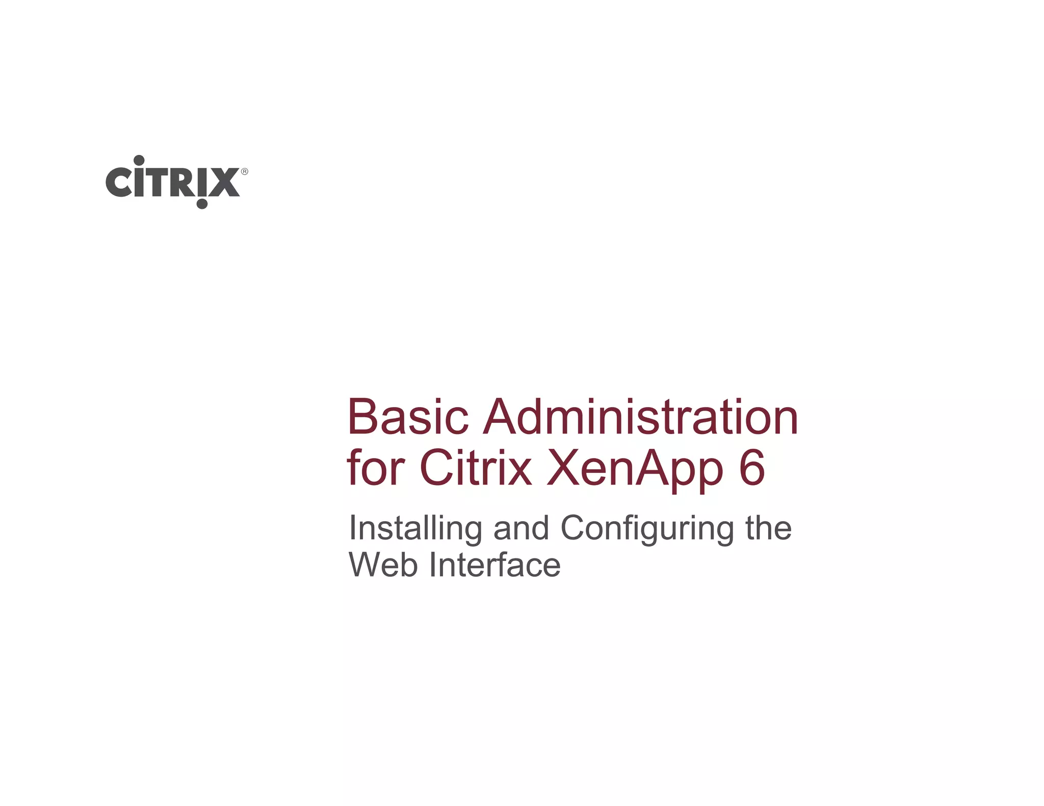 Basic Administration
f Cit i X A 6for Citrix XenApp 6
Installing and Configuring the
W b I t fWeb Interface
 
