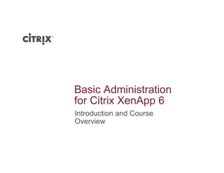 Basic Administration
f Cit i X A 6for Citrix XenApp 6
Introduction and Course
O iOverview
 