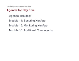 Agenda for Day Fiveg y
Agenda Includes:
Module 14: Securing XenApp
Module 15: Monitoring XenAppg pp
Module 16: Additional Components
 
