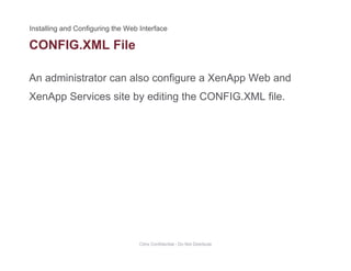 CONFIG.XML File
An administrator can also configure a XenApp Web and
XenApp Services site by editing the CONFIG.XML file.
Citrix Confidential - Do Not Distribute
 