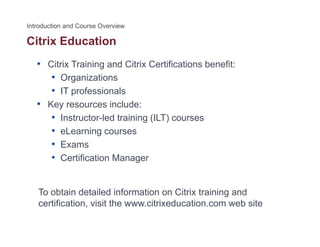 Citrix Education
• Citrix Training and Citrix Certifications benefit:
• Organizations• Organizations
• IT professionals
• Key resources include:y
• Instructor-led training (ILT) courses
• eLearning courses
• Exams
• Certification Manager
To obtain detailed information on Citrix training and
tifi ti i it th it i d ti b itcertification, visit the www.citrixeducation.com web site
 