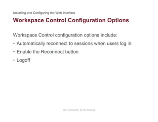 Workspace Control Configuration Options
Workspace Control configuration options include:
p g p
• Automatically reconnect to sessions when users log in
• Enable the Reconnect buttonEnable the Reconnect button
• Logoff
Citrix Confidential - Do Not Distribute
 